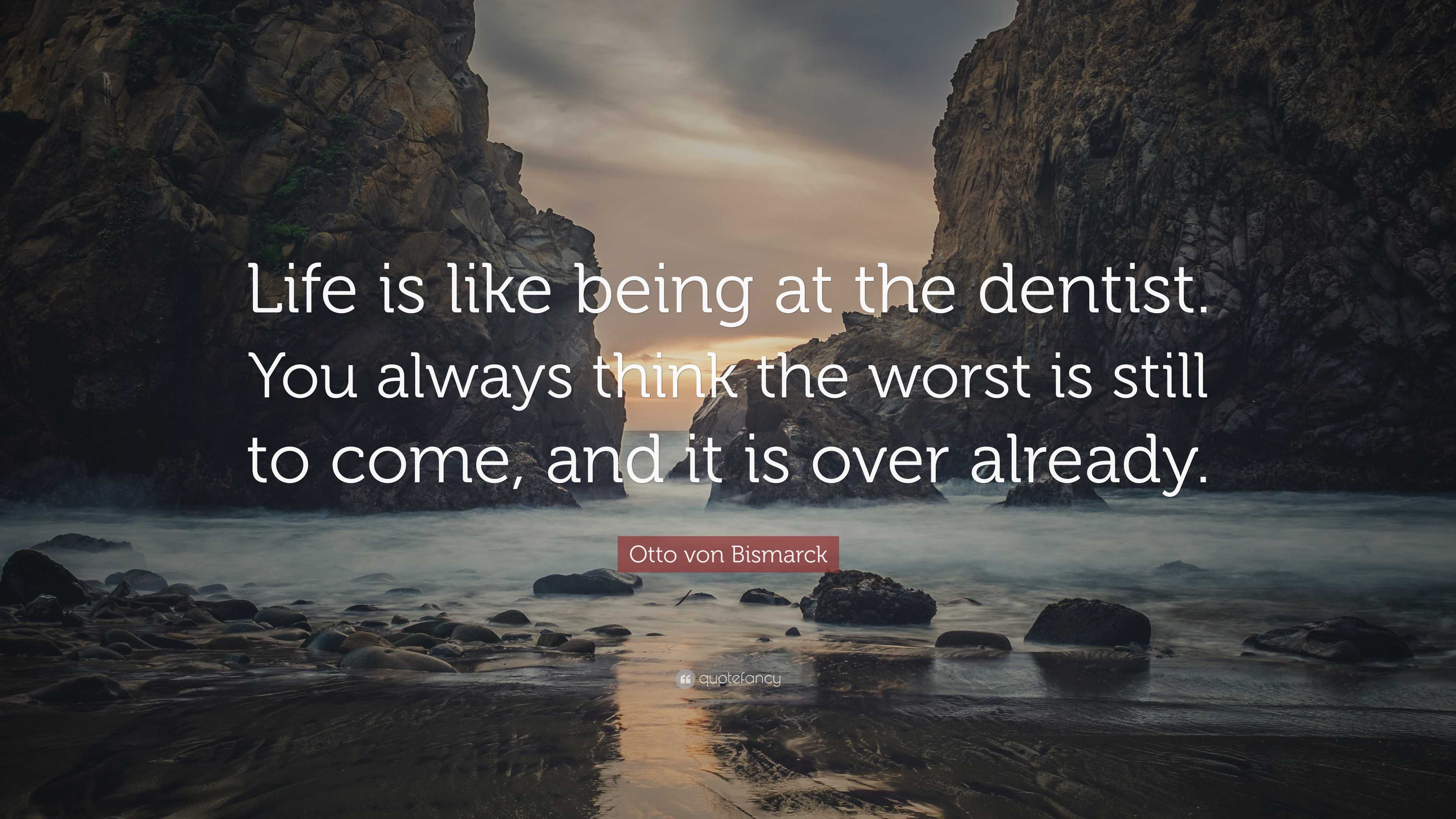 Otto von Bismarck Quote: “Life is like being at the dentist. You always ...