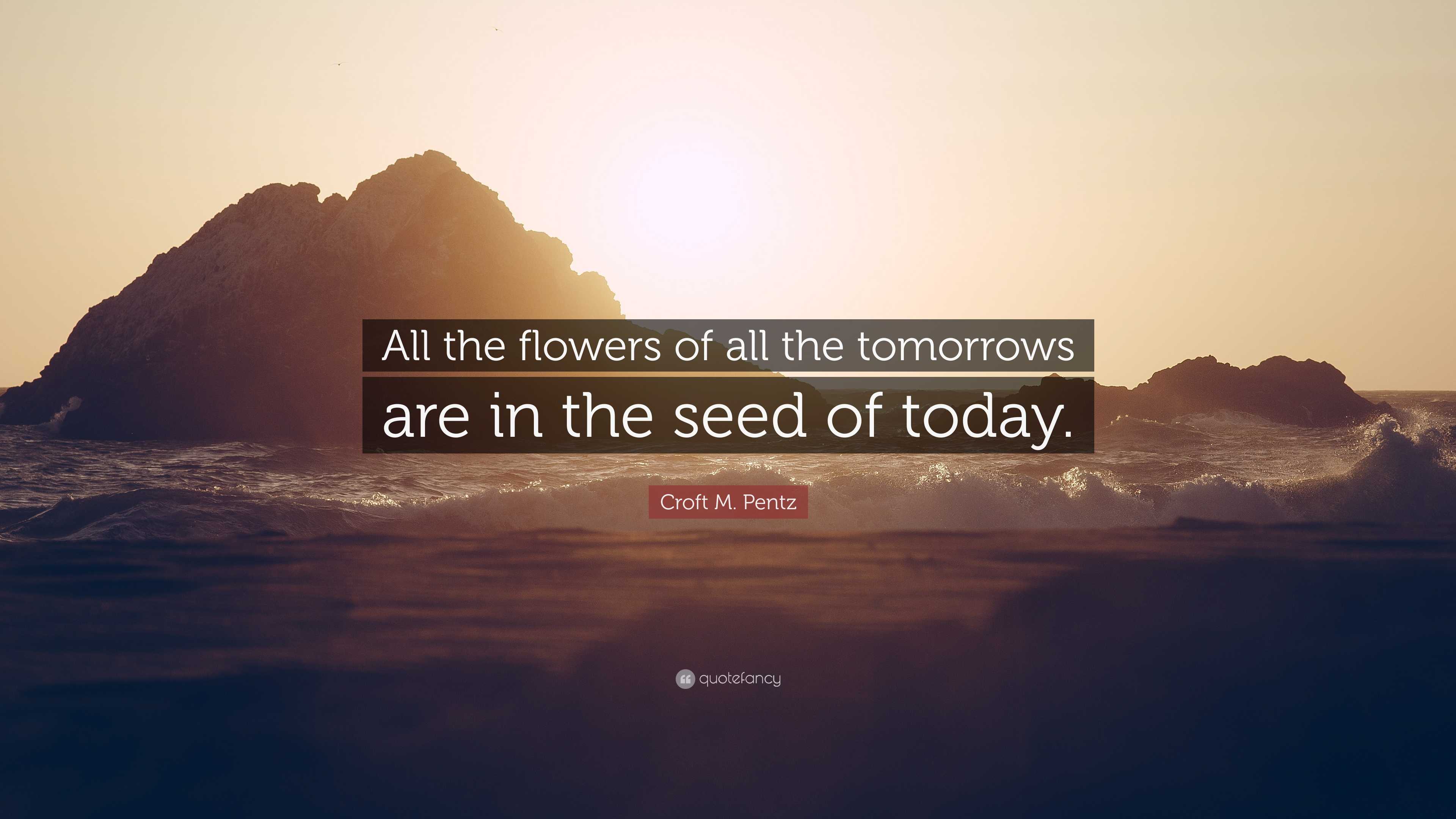 Croft M. Pentz Quote: “All the flowers of all the tomorrows are in the ...