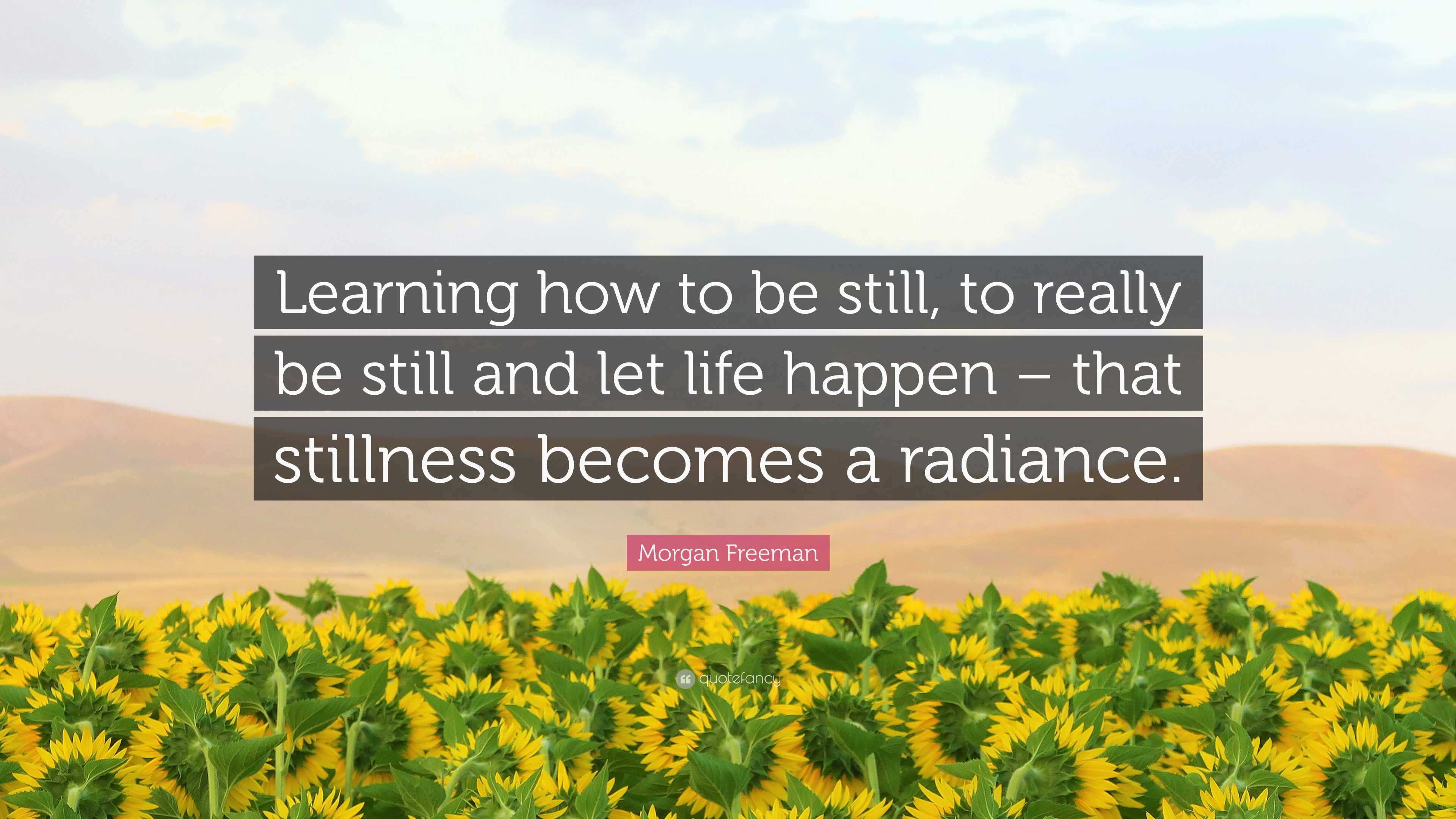 Morgan Freeman Quote: “Learning how to be still, to really be still and ...