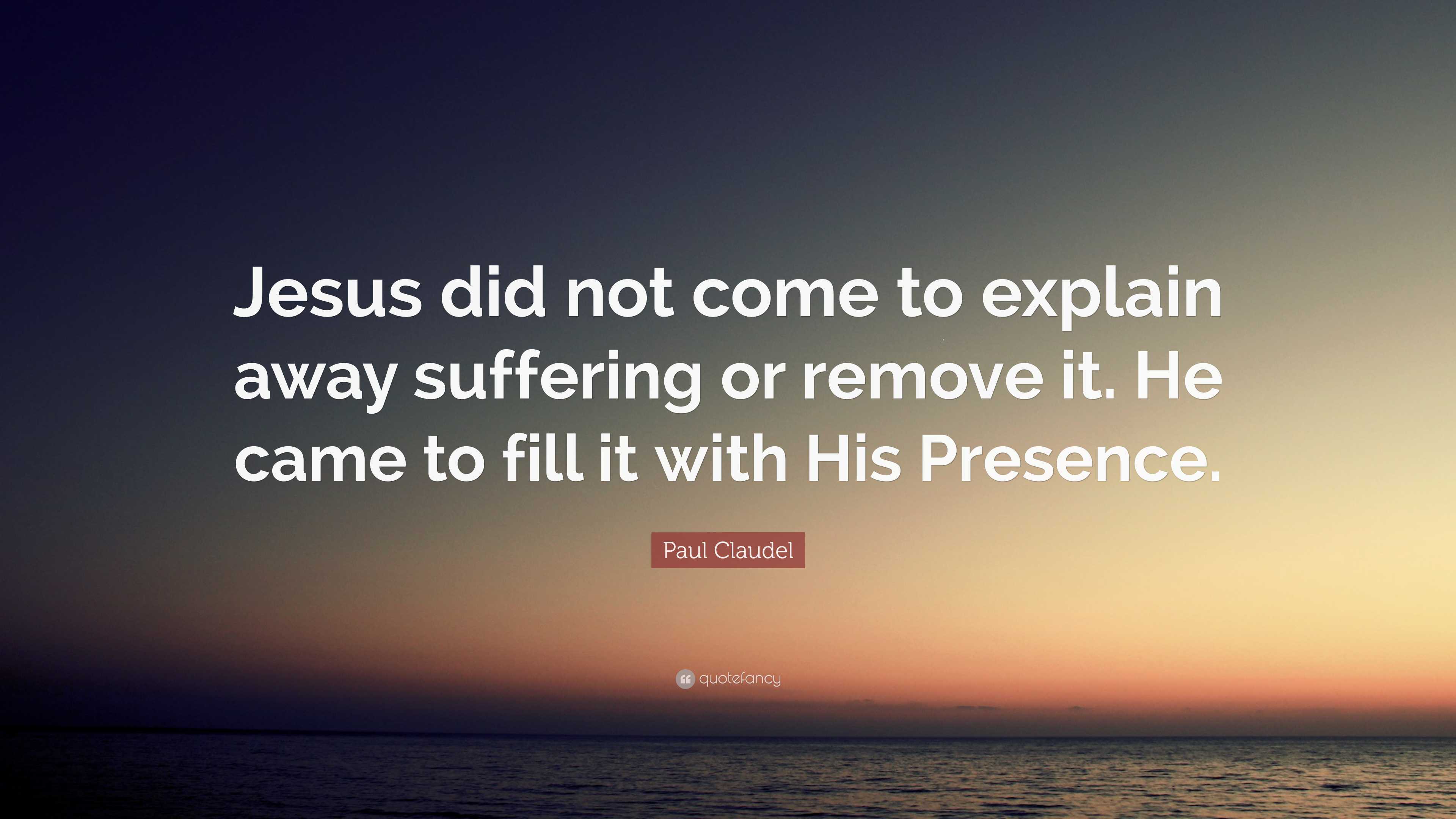 Paul Claudel Quote: “Jesus did not come to explain away suffering or ...