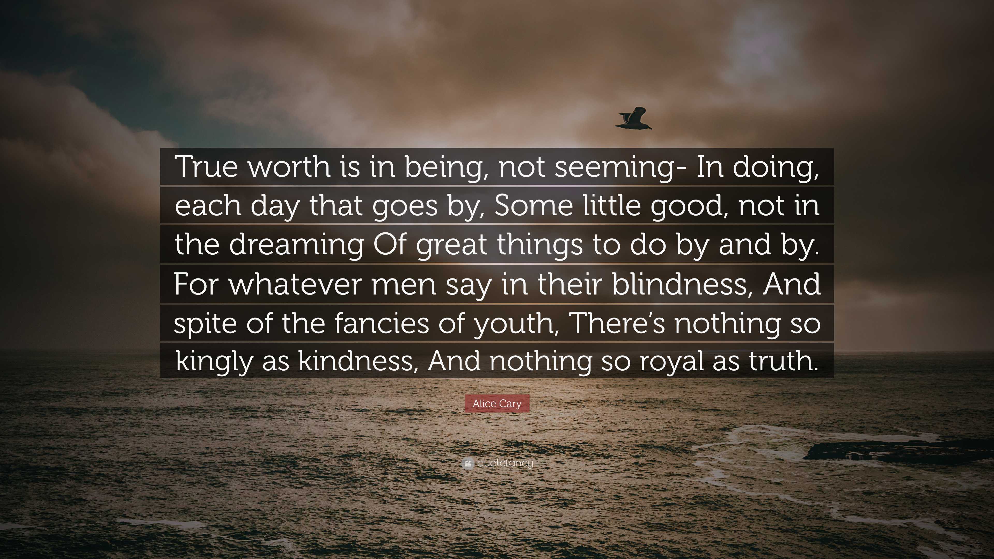 Alice Cary Quote: “True worth is in being, not seeming- In doing, each ...