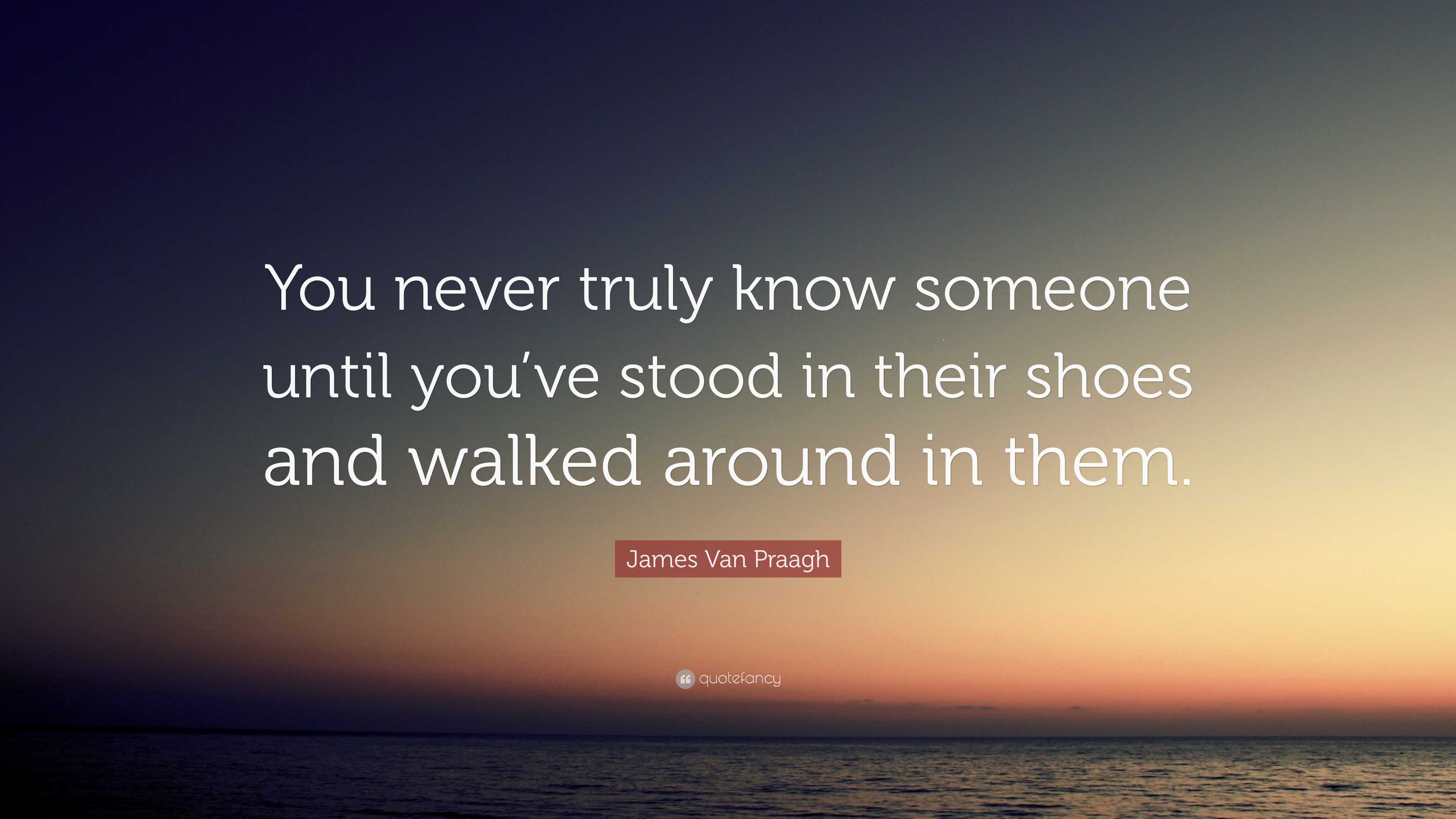 James Van Praagh Quote “you Never Truly Know Someone Until Youve Stood In Their Shoes And 6997