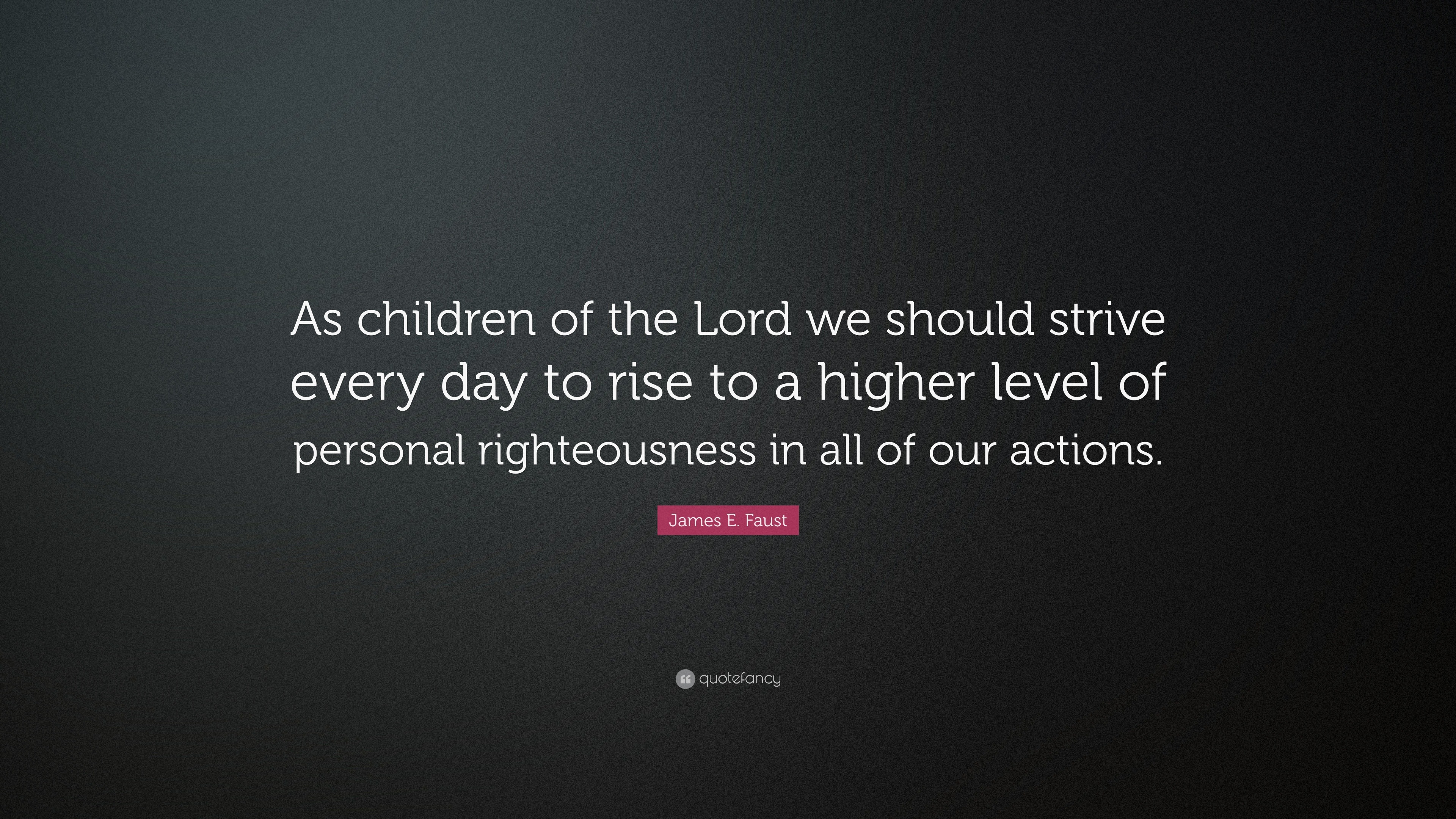 James E. Faust Quote: “As children of the Lord we should strive every ...