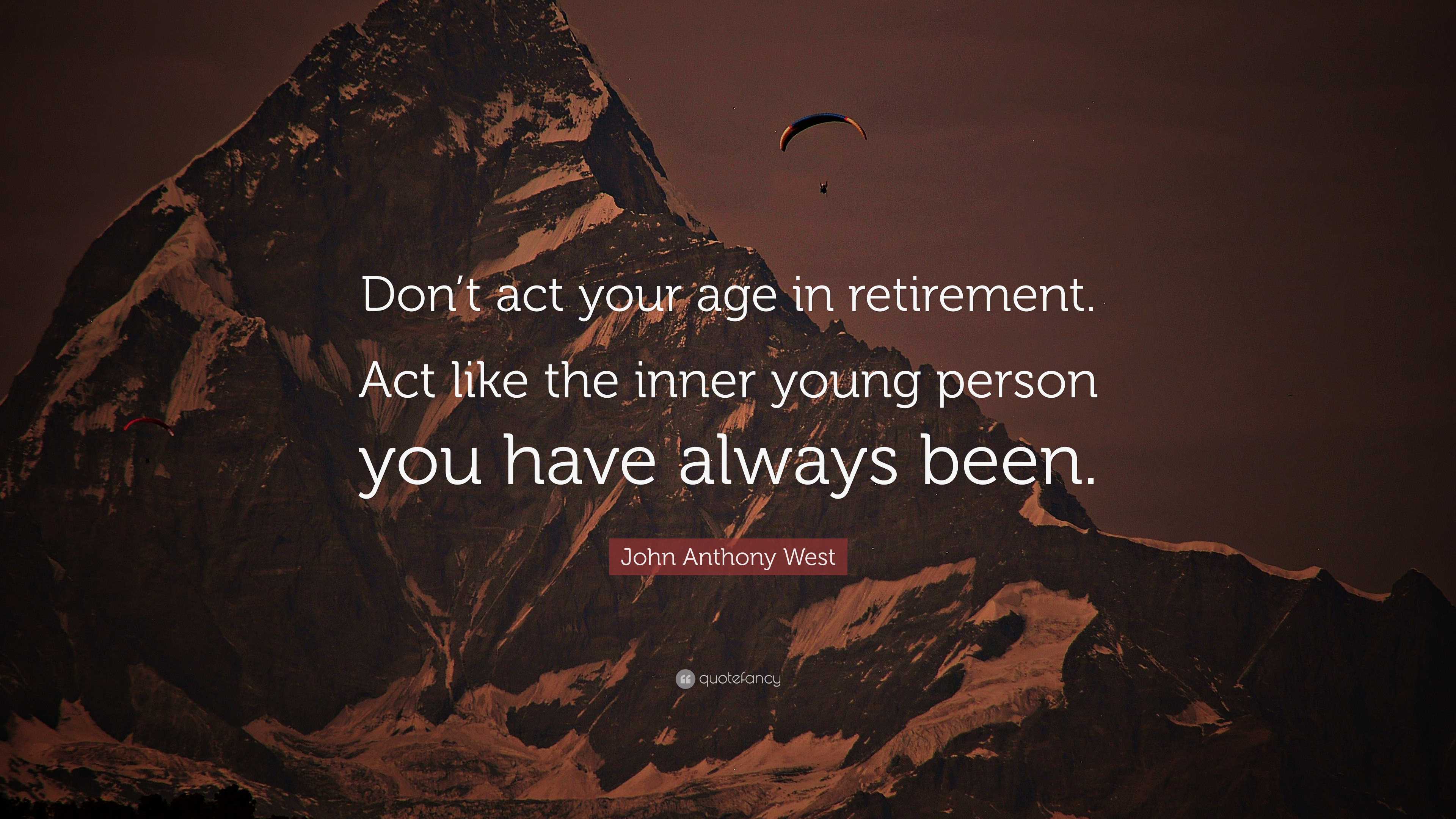 John Anthony West Quote: “Don’t act your age in retirement. Act like ...