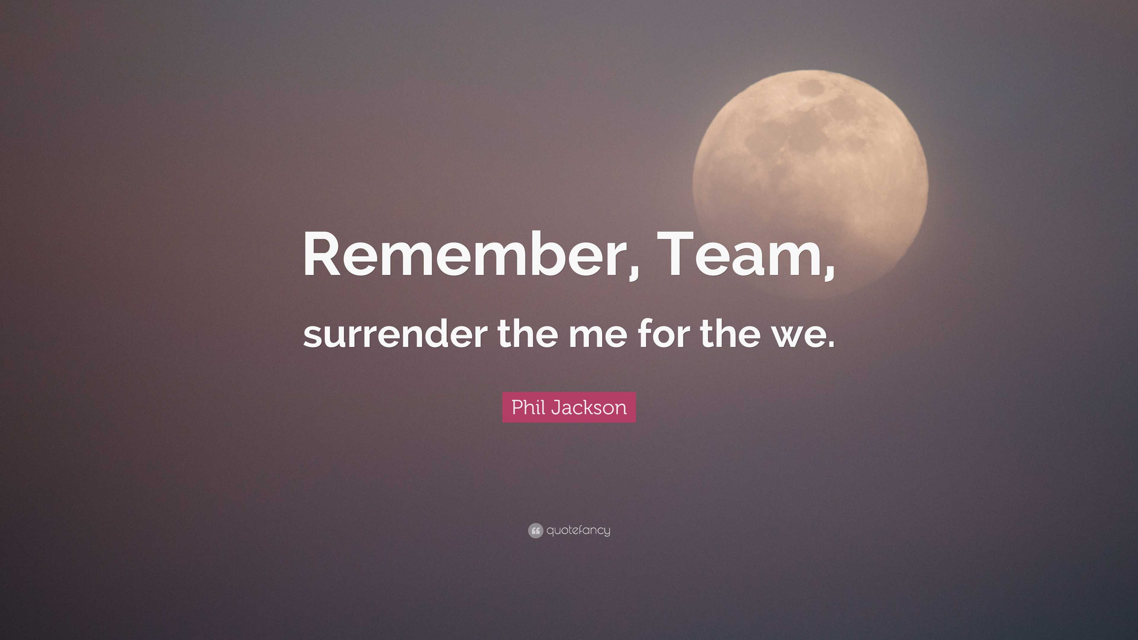 Phil Jackson Quote: “Remember, Team, surrender the me for the we.”