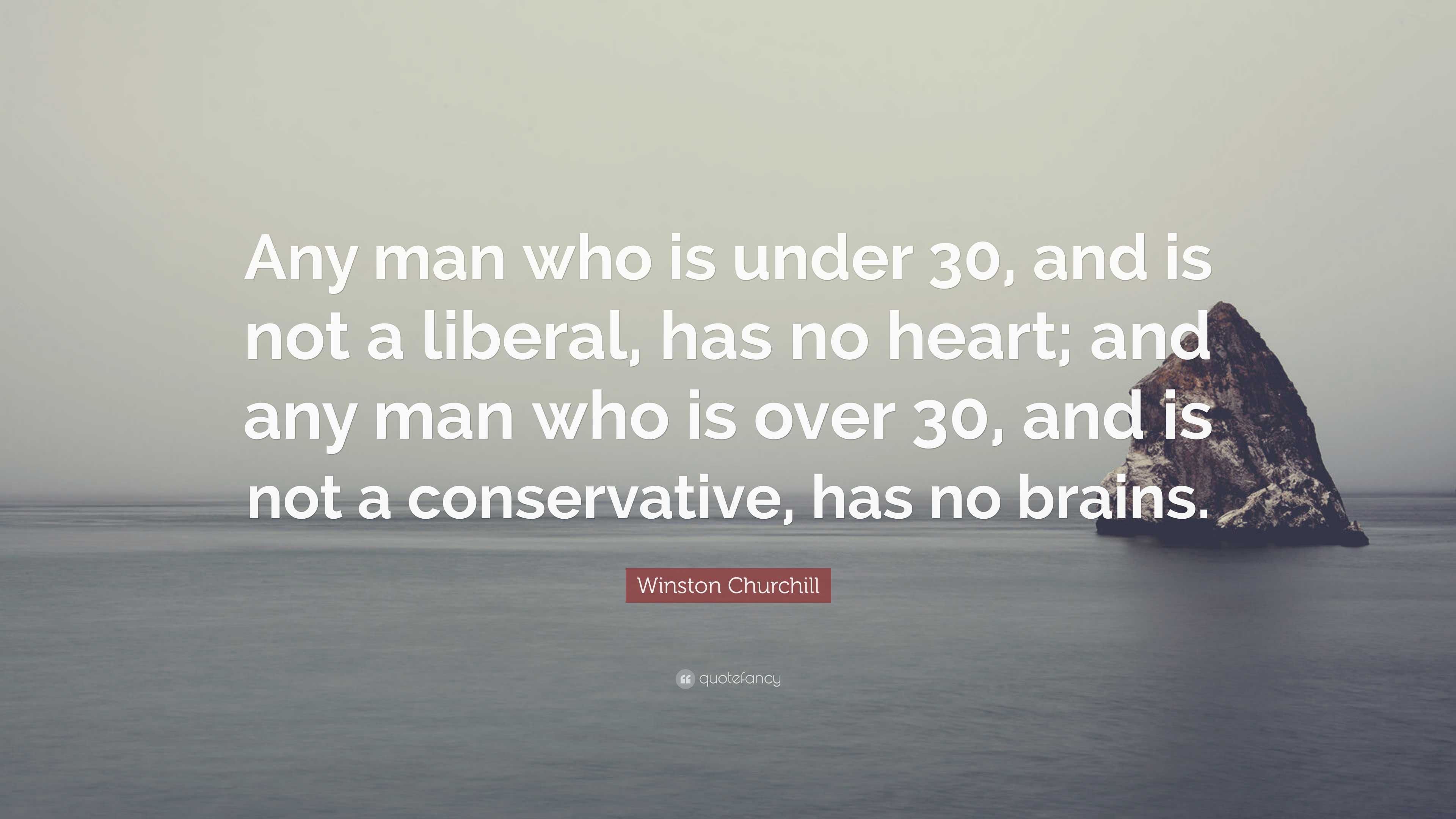 Winston Churchill Quote: “Any man who is under 30, and is not a liberal,  has no heart; and any man who is over 30, and is not a conservative, has  ...”