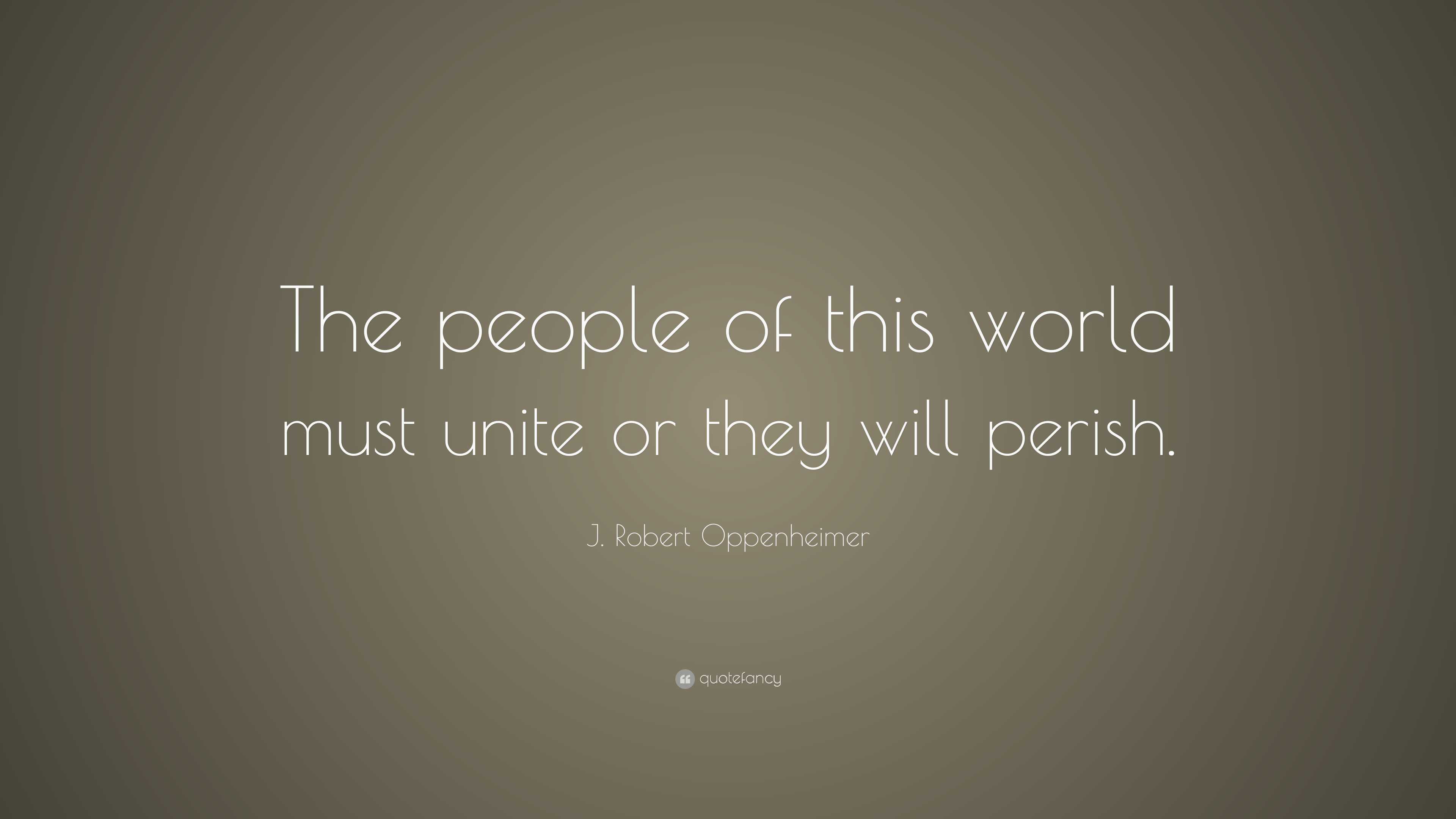 J. Robert Oppenheimer Quote: “The people of this world must unite or ...