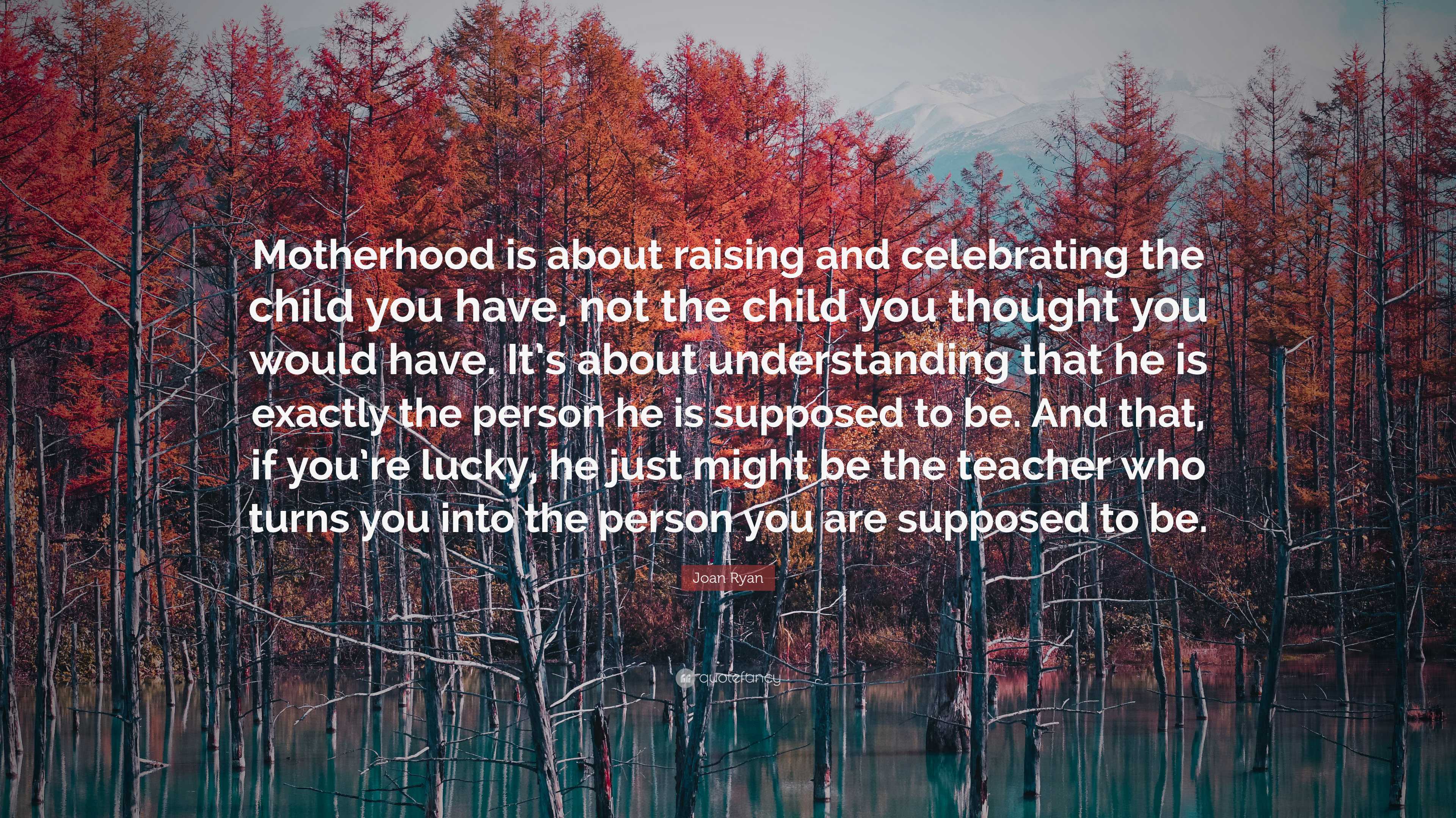 Joan Ryan Quote: “Motherhood is about raising and celebrating the child ...