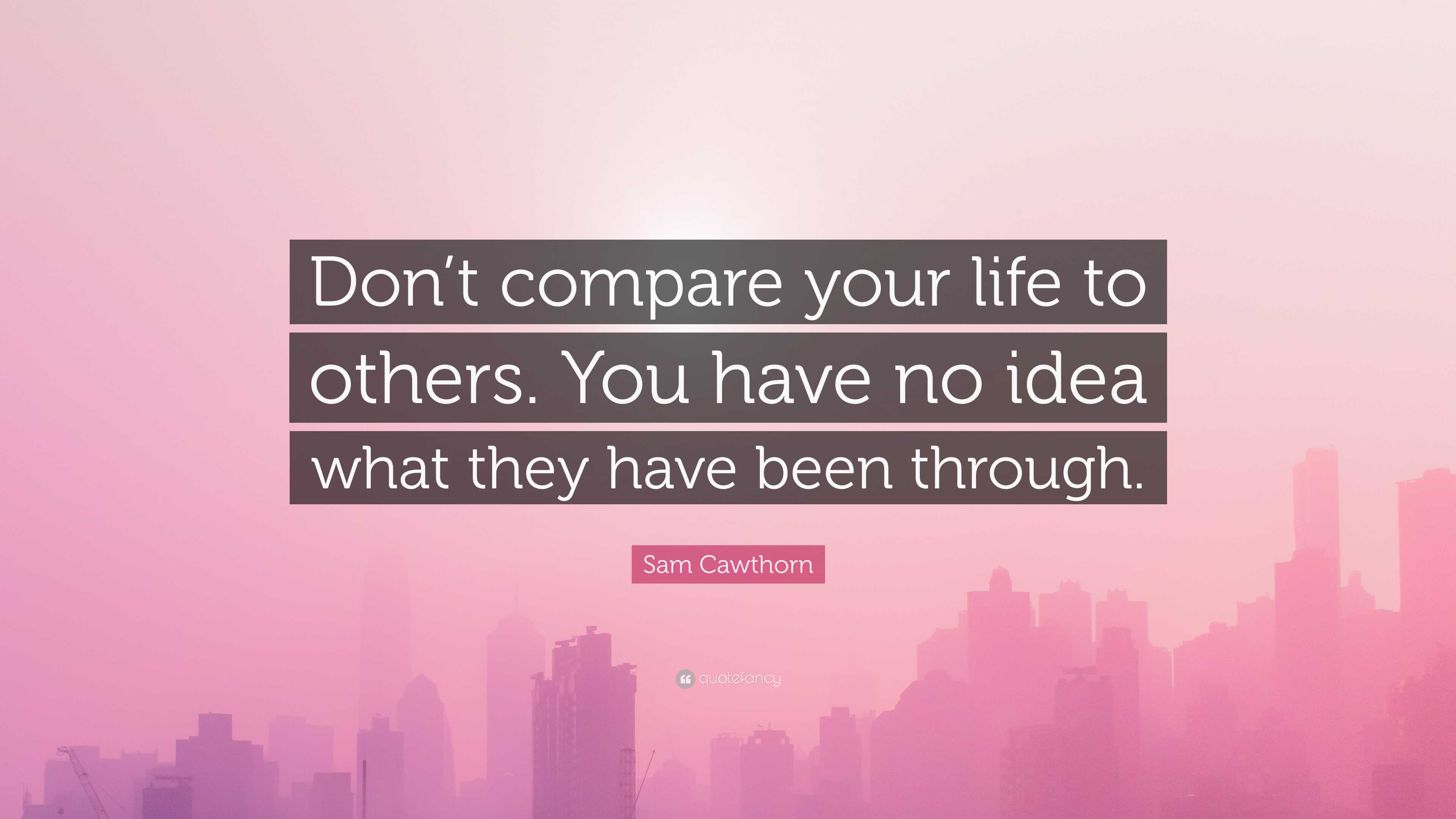 Sam Cawthorn Quote: “Don’t Compare Your Life To Others. You Have No ...