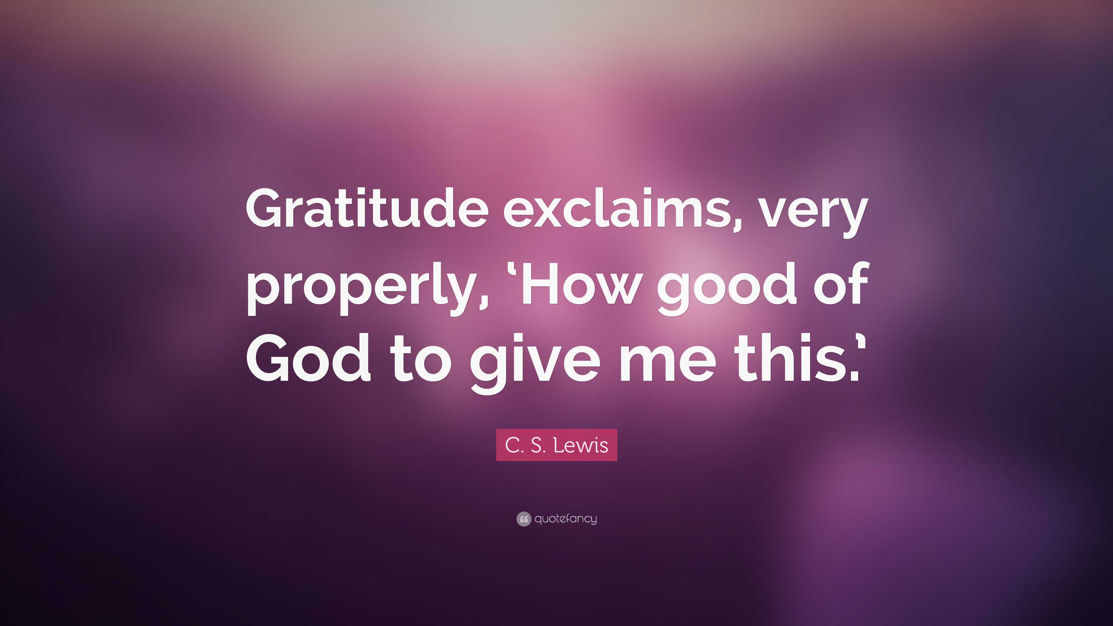 C. S. Lewis Quote: “Gratitude exclaims, very properly, ‘How good of God ...