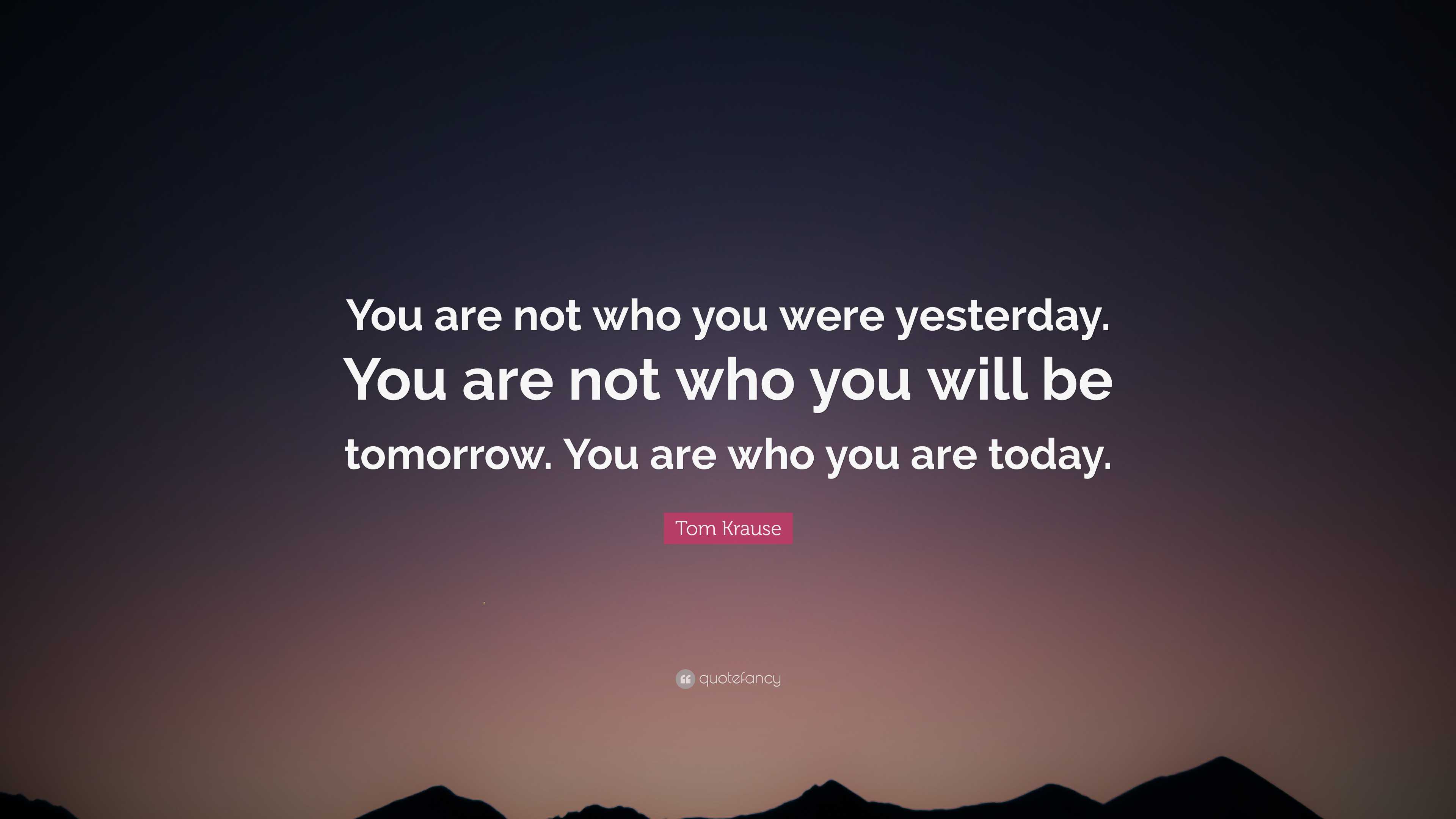 Tom Krause Quote: “You are not who you were yesterday. You are not who ...