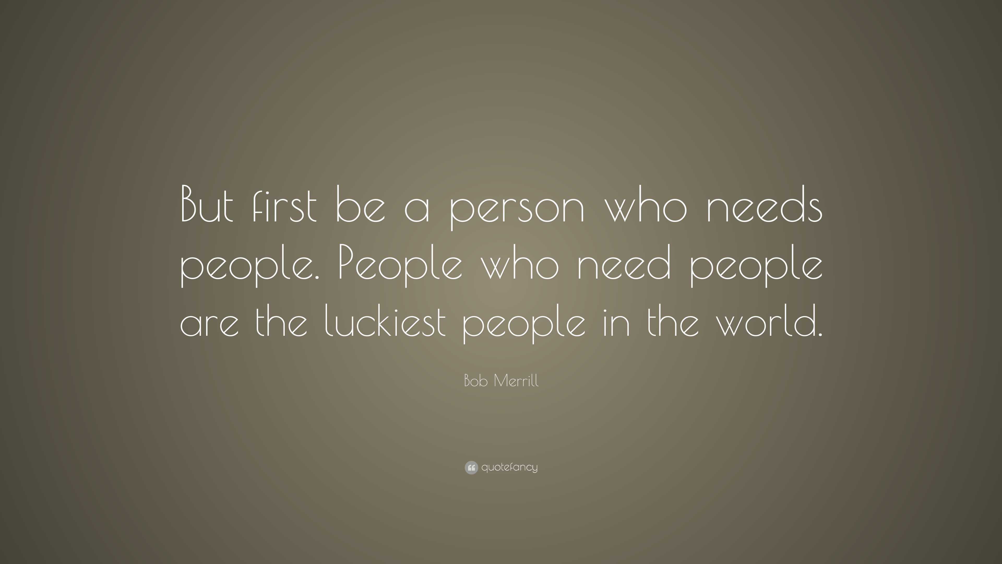 Bob Merrill Quote: “But first be a person who needs people. People who ...
