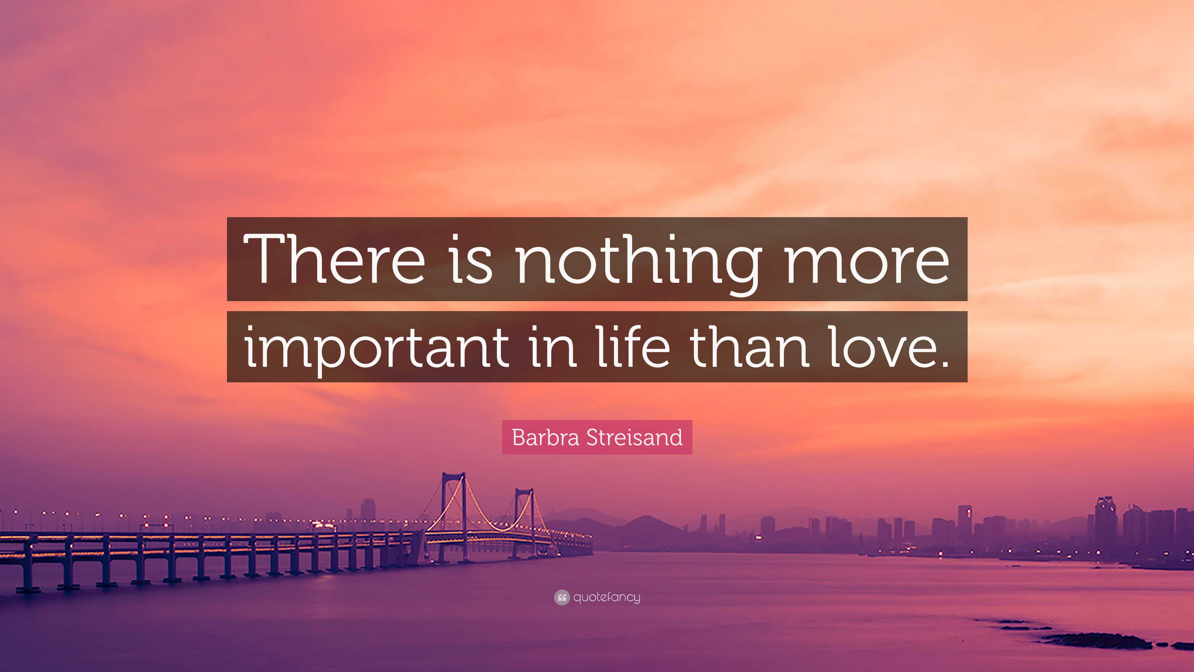 Barbra Streisand Quote There Is Nothing More Important In Life Than Love