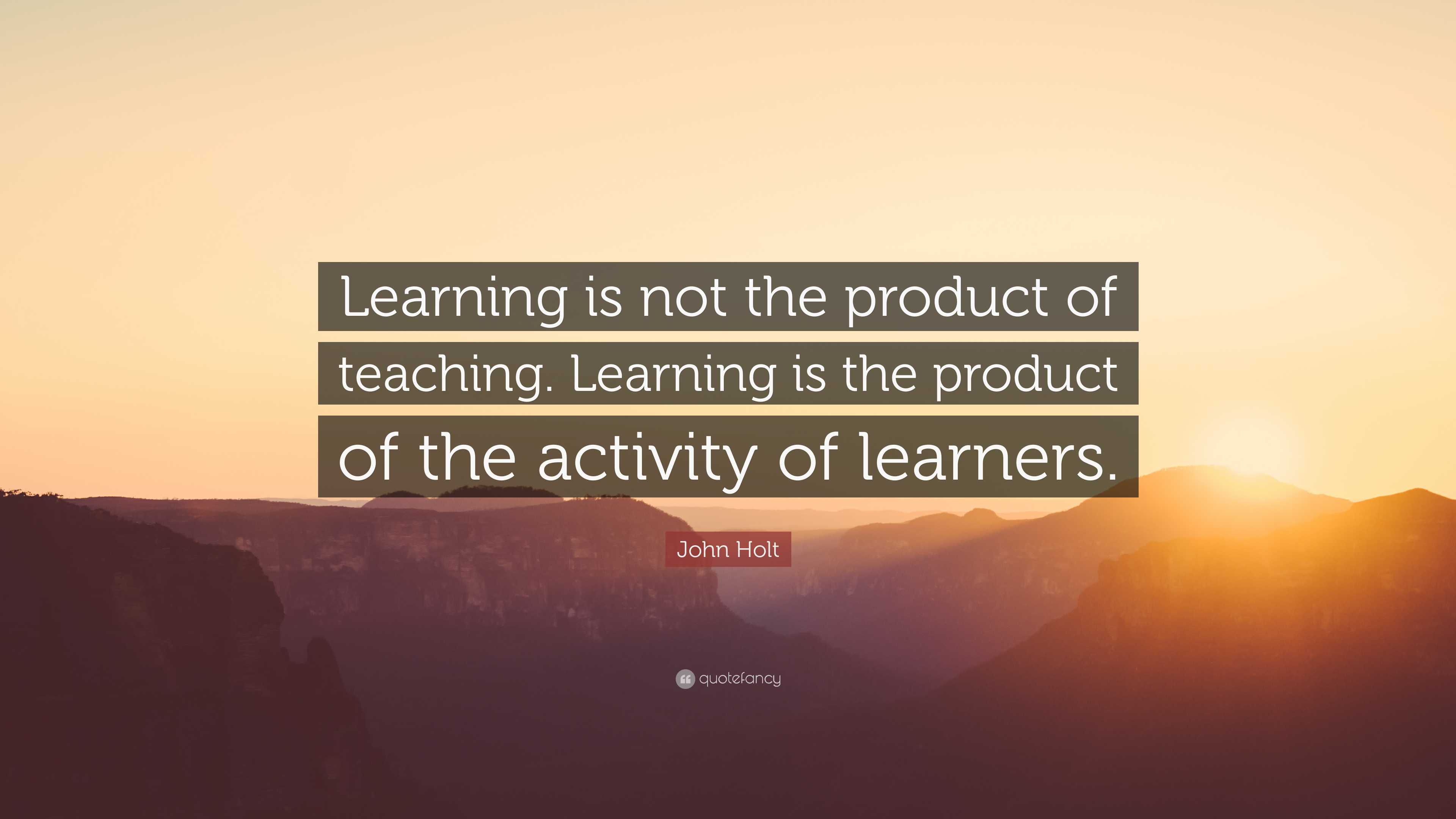 John Holt Quote: “Learning is not the product of teaching. Learning is ...