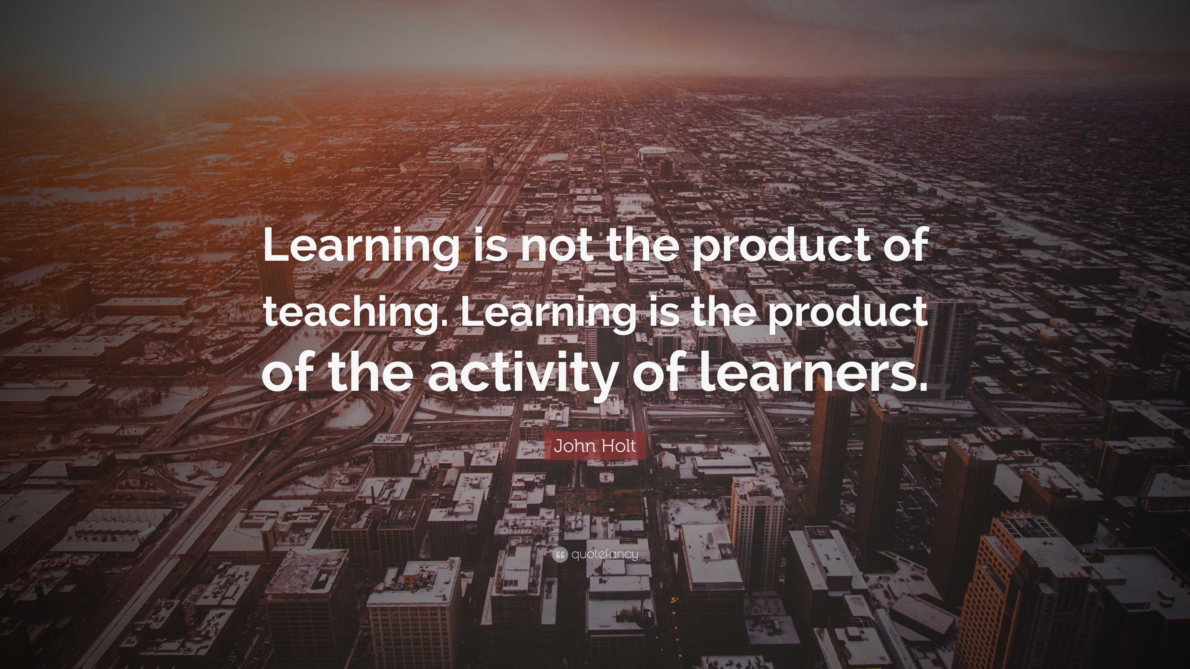 John Holt Quote: “Learning is not the product of teaching. Learning is ...