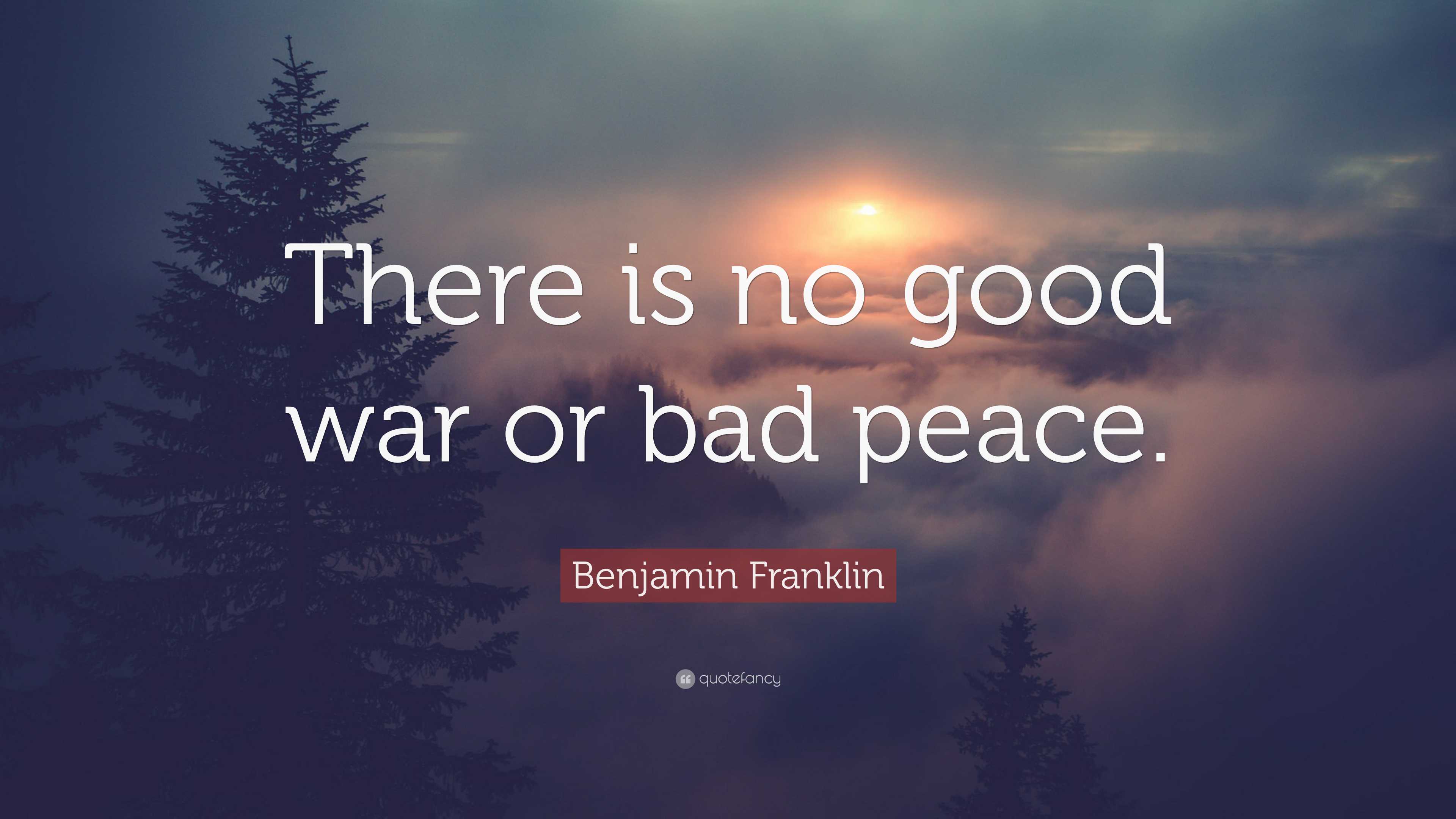 Benjamin Franklin Quote: “There is no good war or bad peace.”