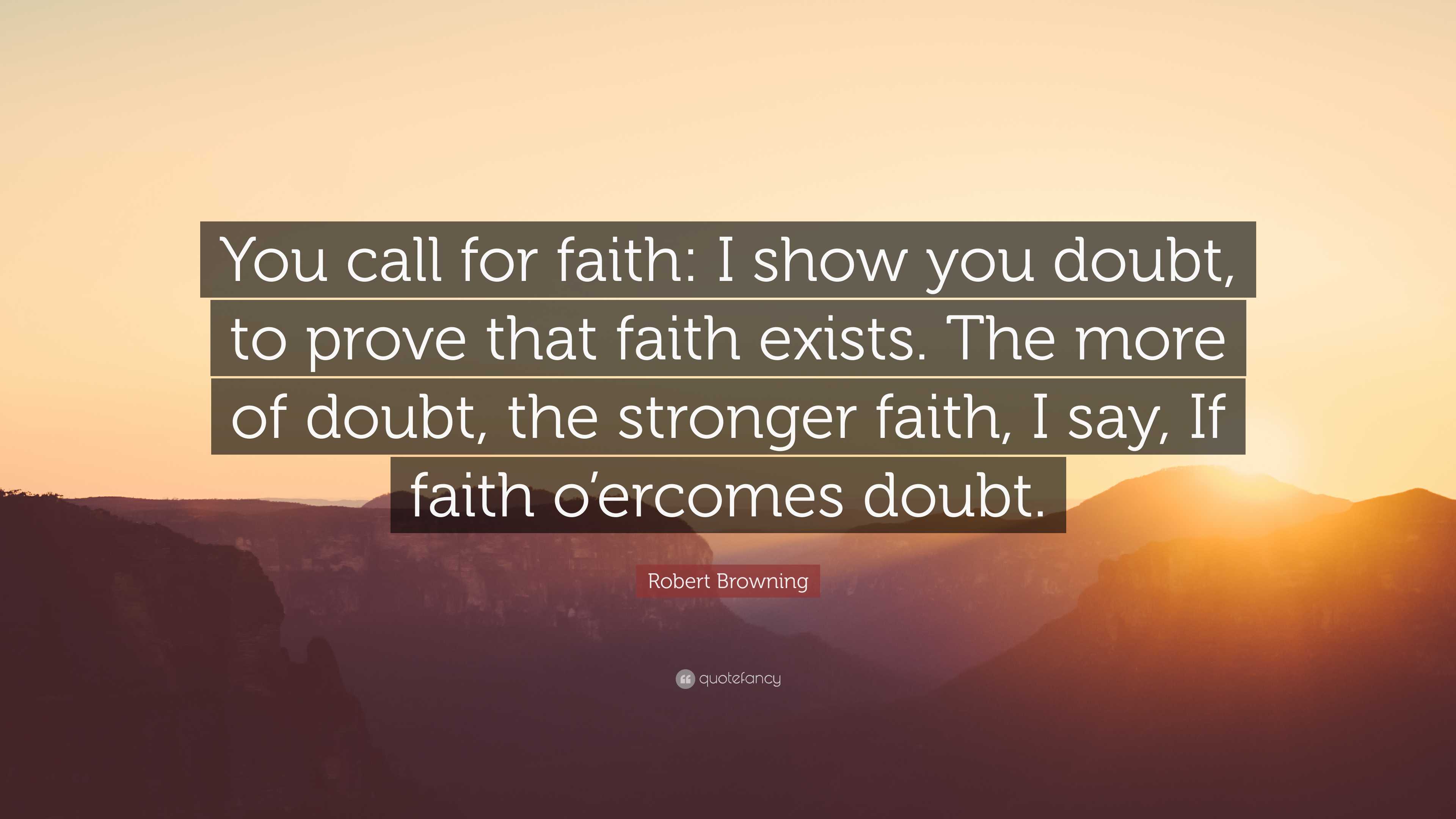 Robert Browning Quote: “You call for faith: I show you doubt, to prove ...