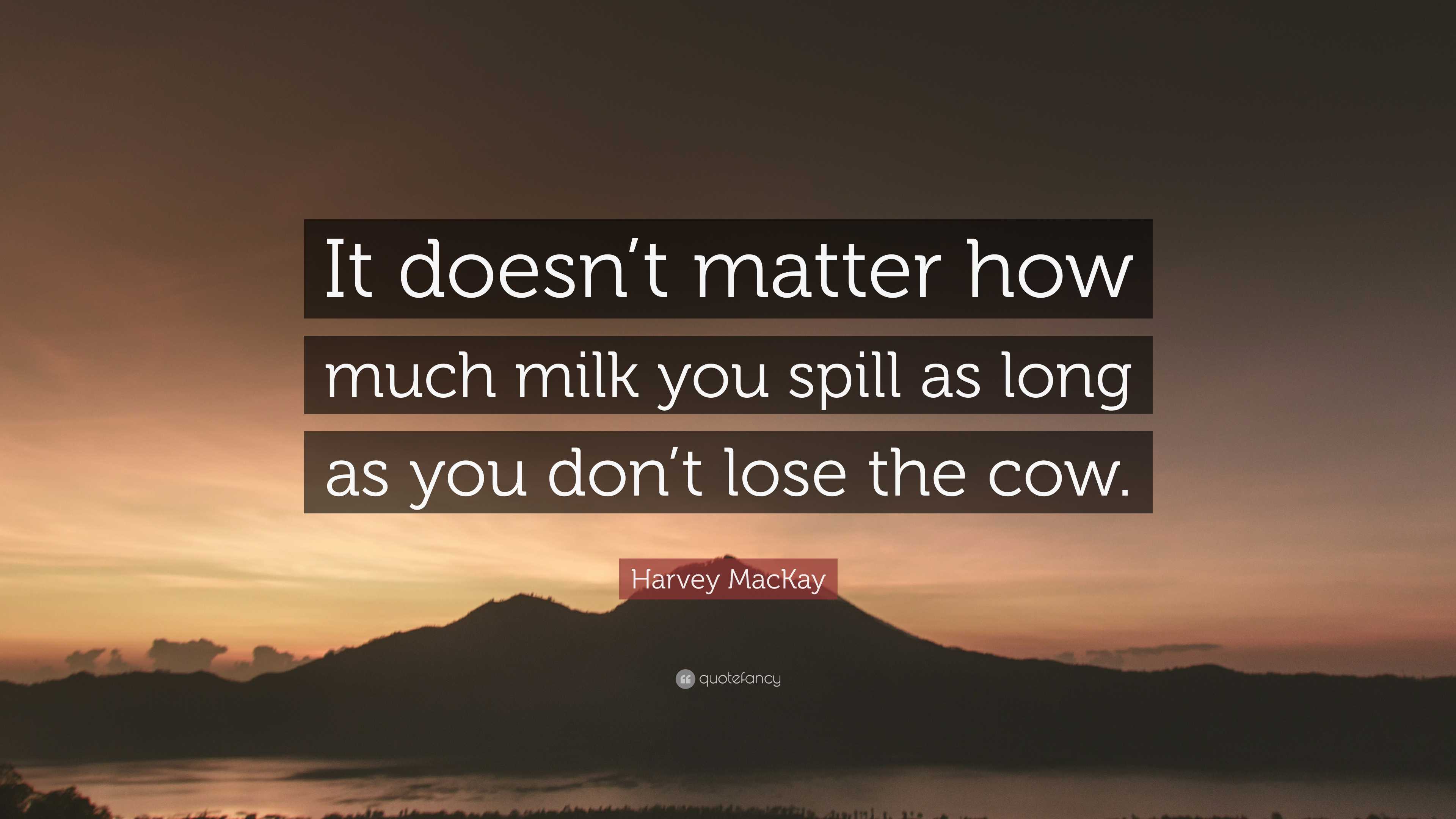 Harvey MacKay Quote: “It doesn’t matter how much milk you spill as long ...