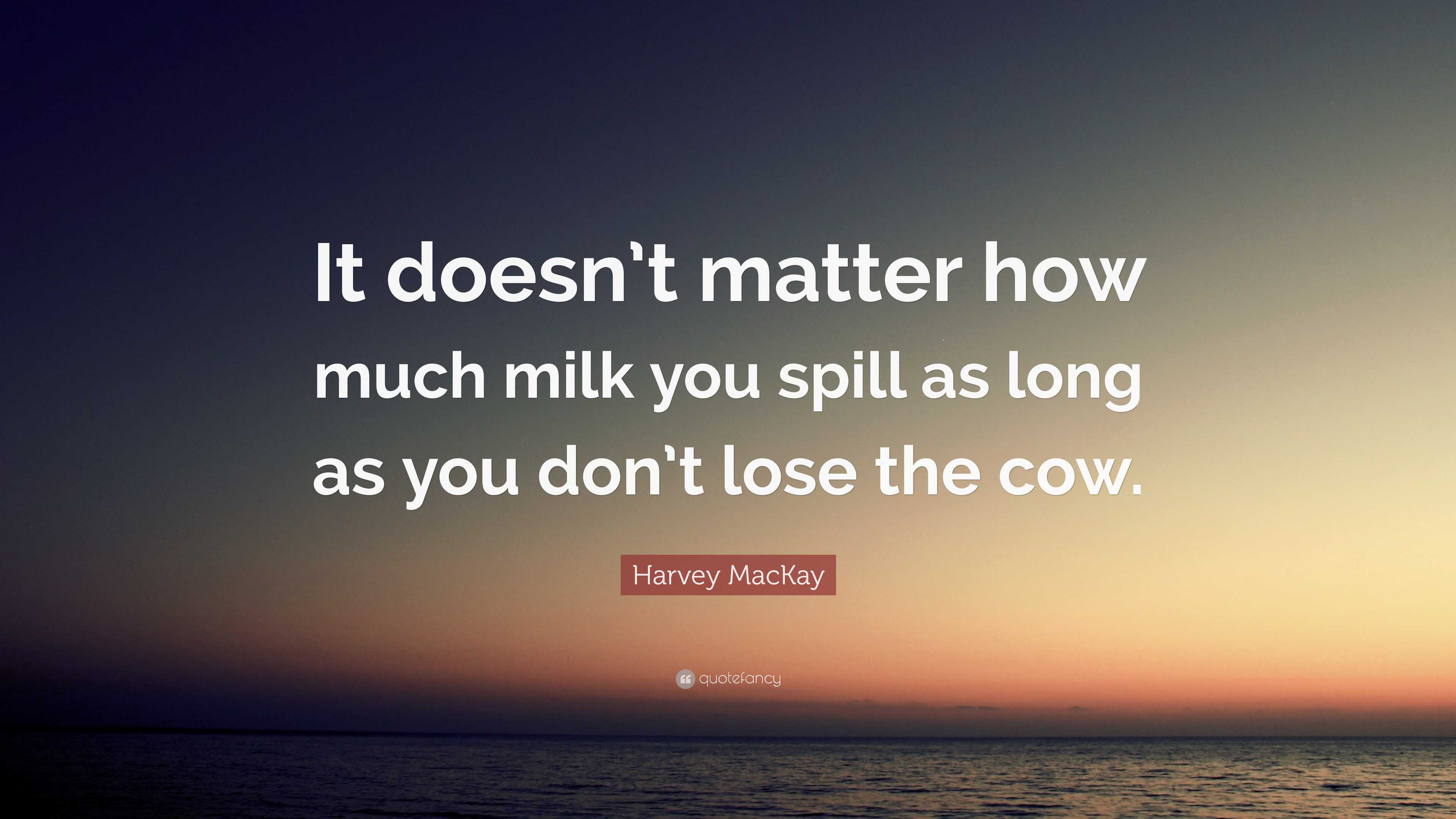 Harvey MacKay Quote: “It doesn’t matter how much milk you spill as long ...