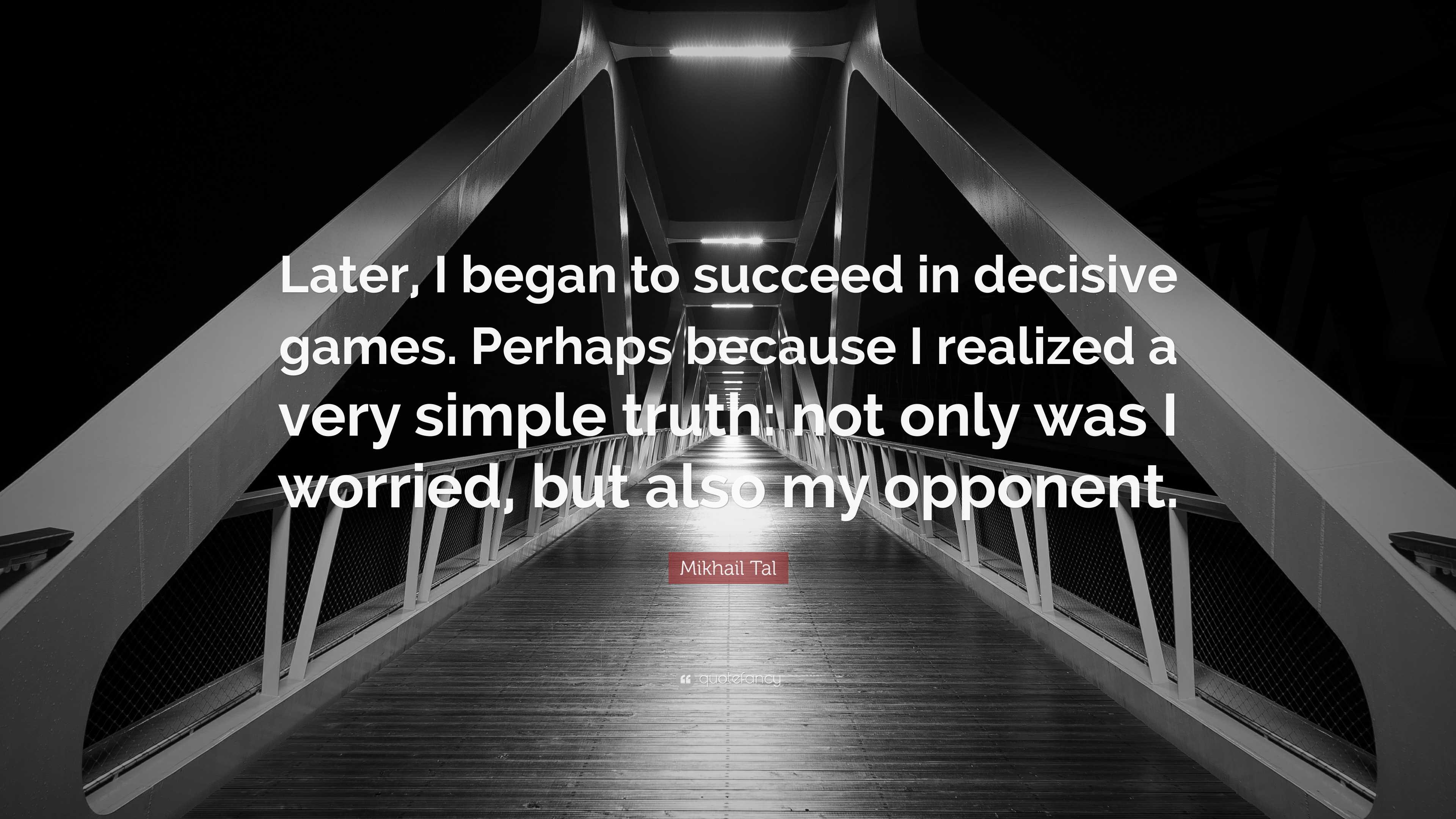 Mikhail Tal Quote: “Later, I began to succeed in decisive games. Perhaps  because I realized a very simple truth: not only was I worried, but”