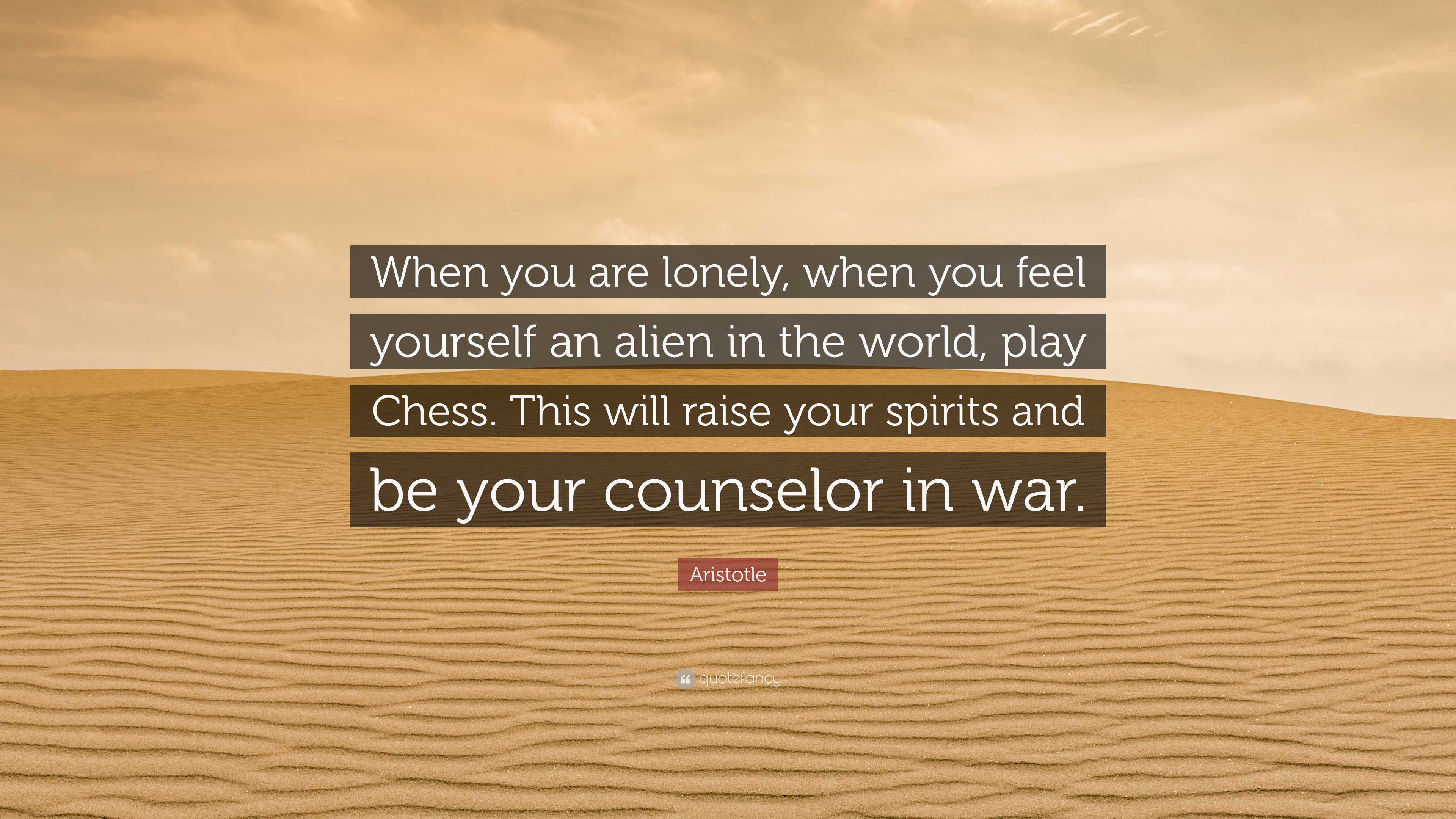 When you are lonely, when you feel yourself an alien in the world, play  chess. This will raise your spirits and be your counselor in war.…