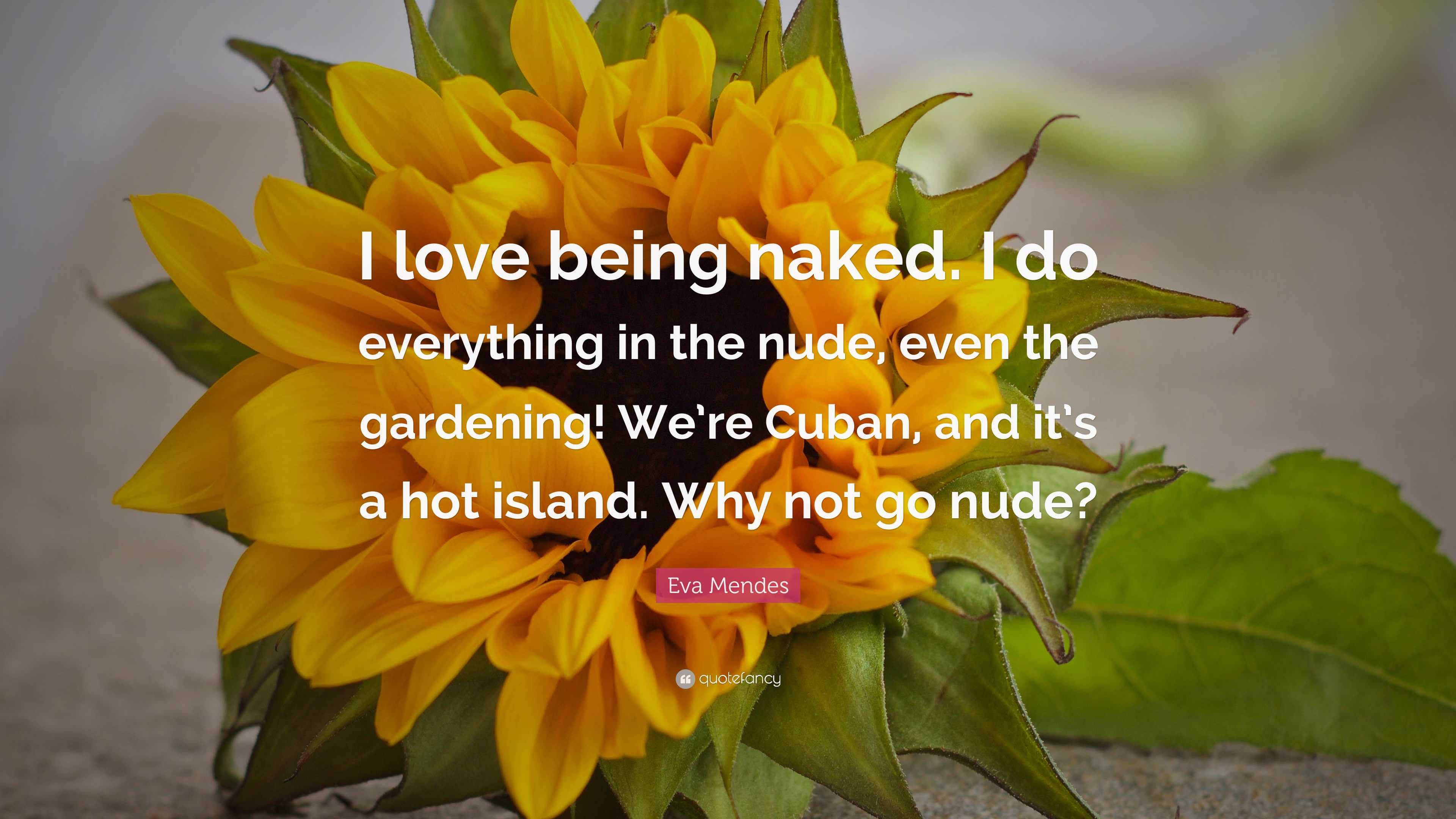 Eva Mendes Quote: “I love being naked. I do everything in the nude, even the gardening! We’re