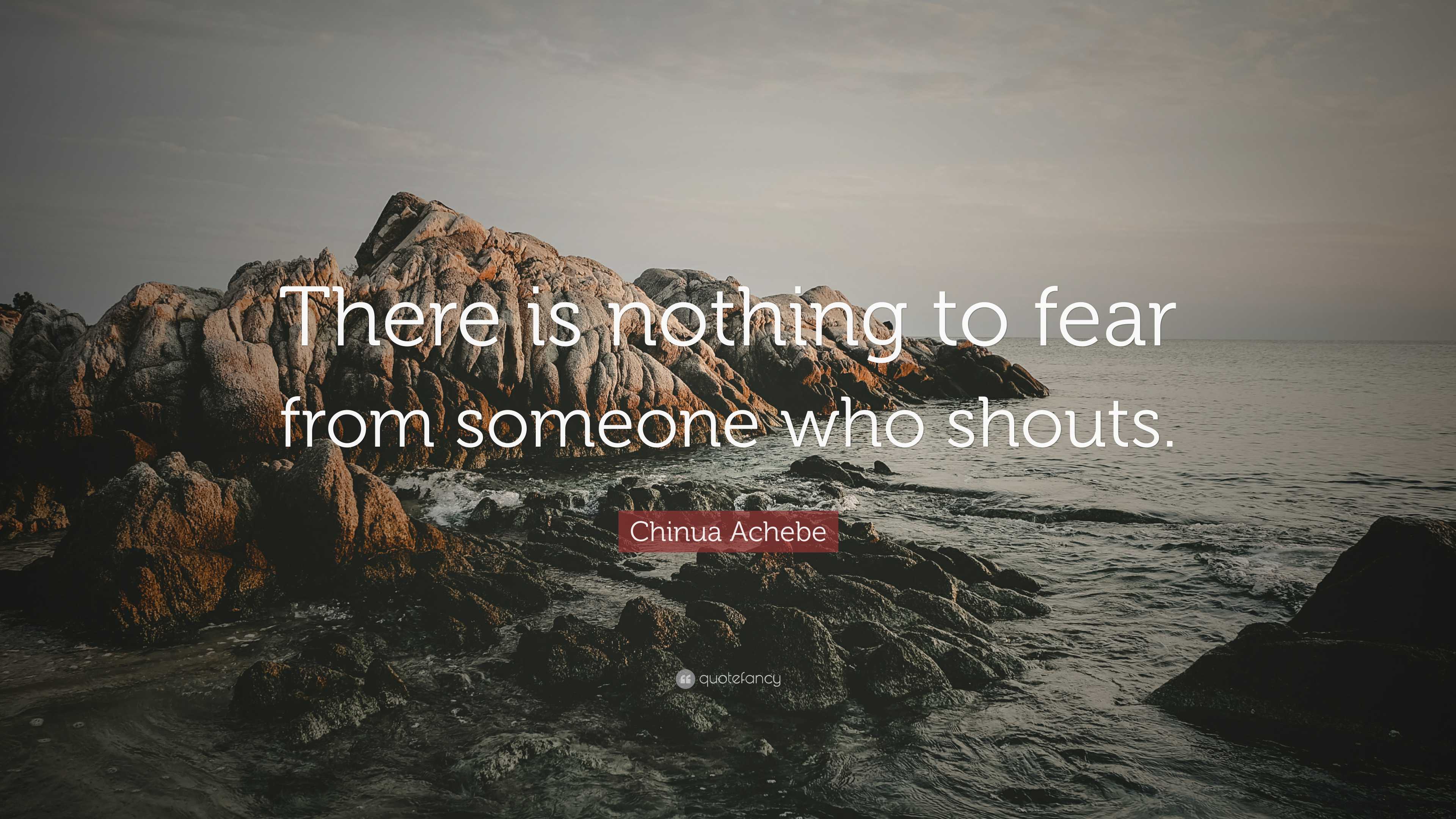 Chinua Achebe Quote: “There is nothing to fear from someone who shouts.”