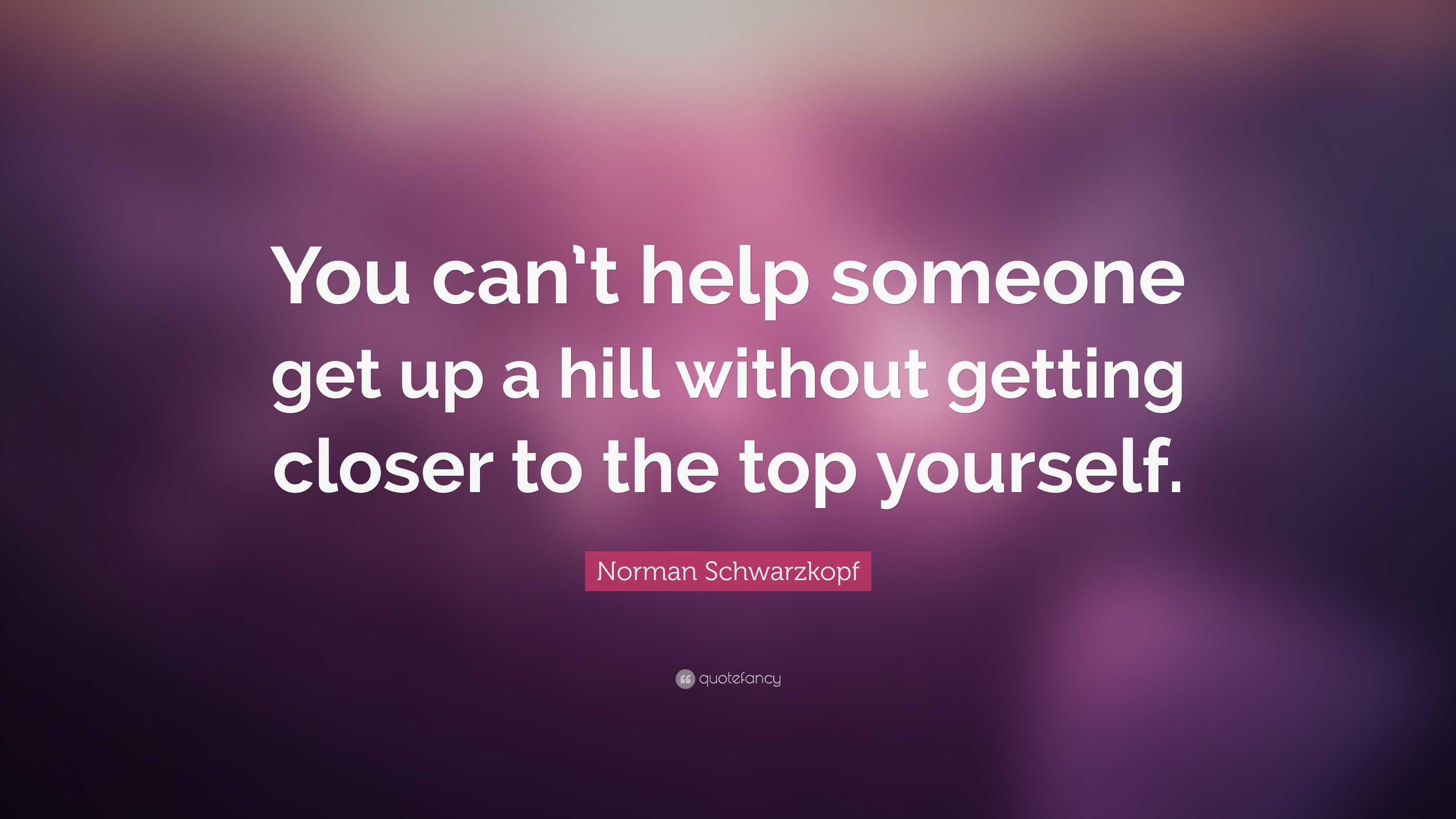 Norman Schwarzkopf Quote: “You can’t help someone get up a hill without ...