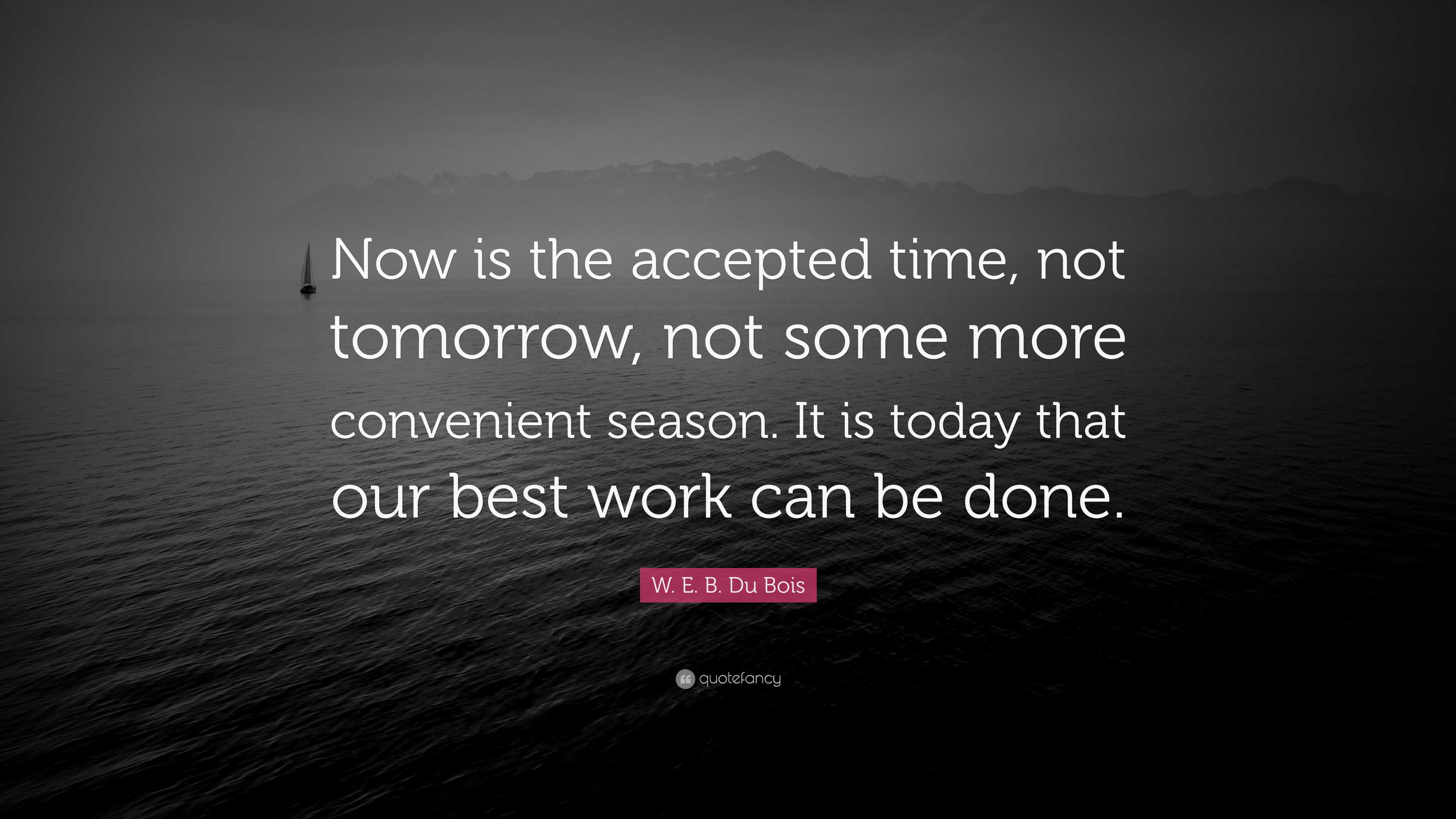 W. E. B. Du Bois Quote: “Now is the accepted time, not tomorrow, not ...