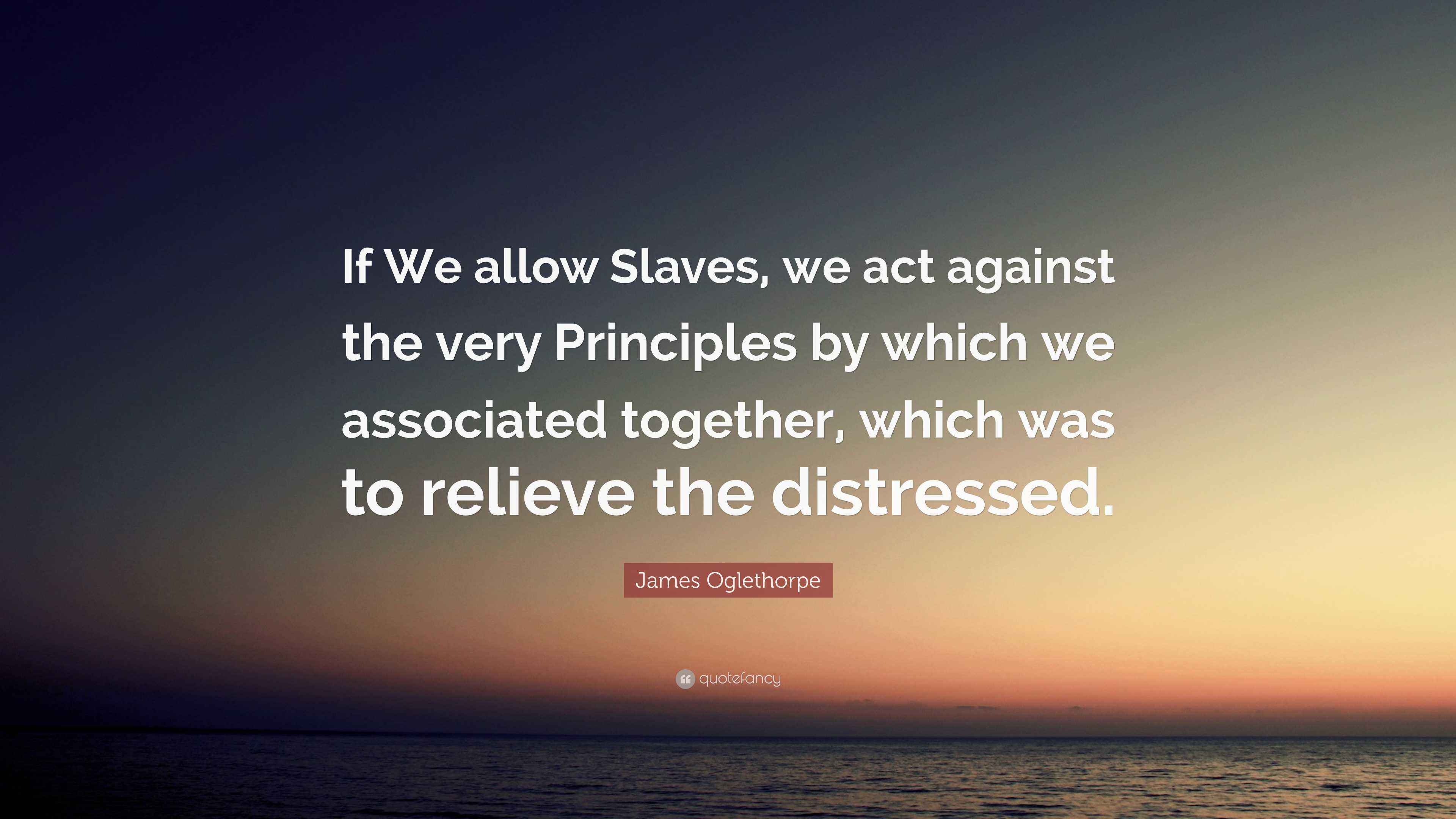 James Oglethorpe Quote “If We allow Slaves, we act against