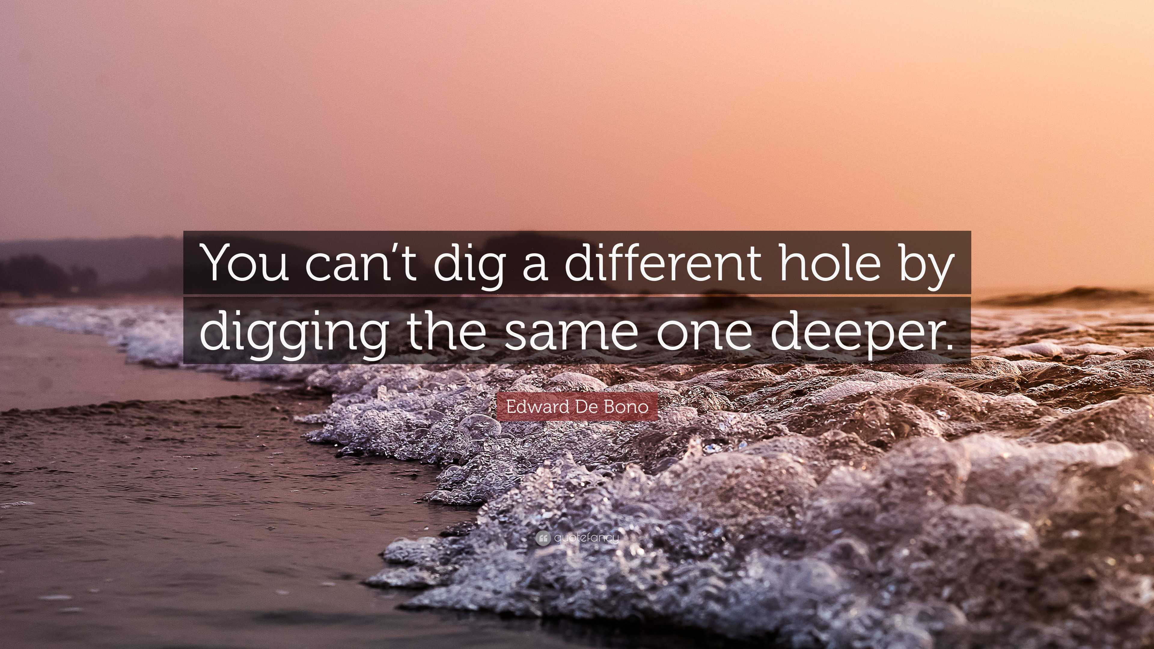 Edward De Bono Quote: “You can’t dig a different hole by digging the ...