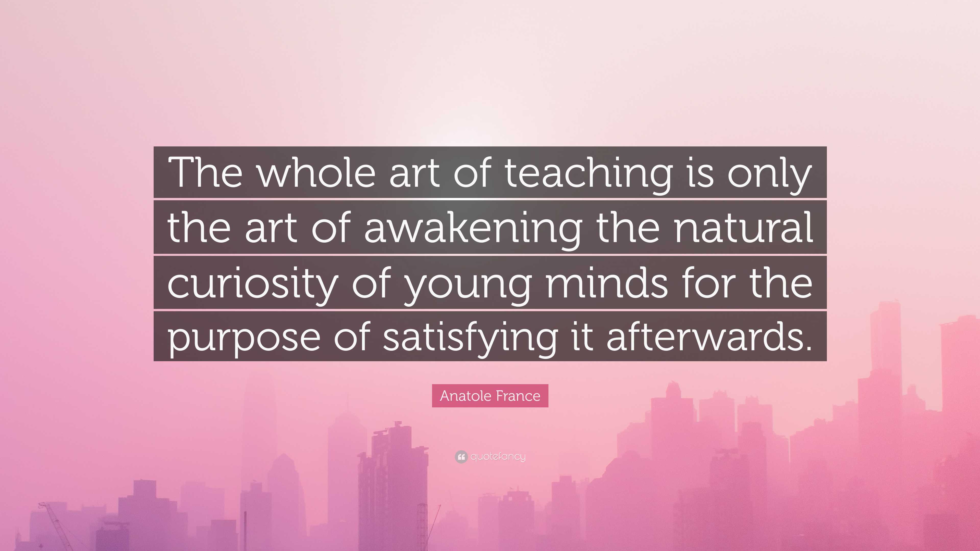 Anatole France Quote: “The whole art of teaching is only the art of ...