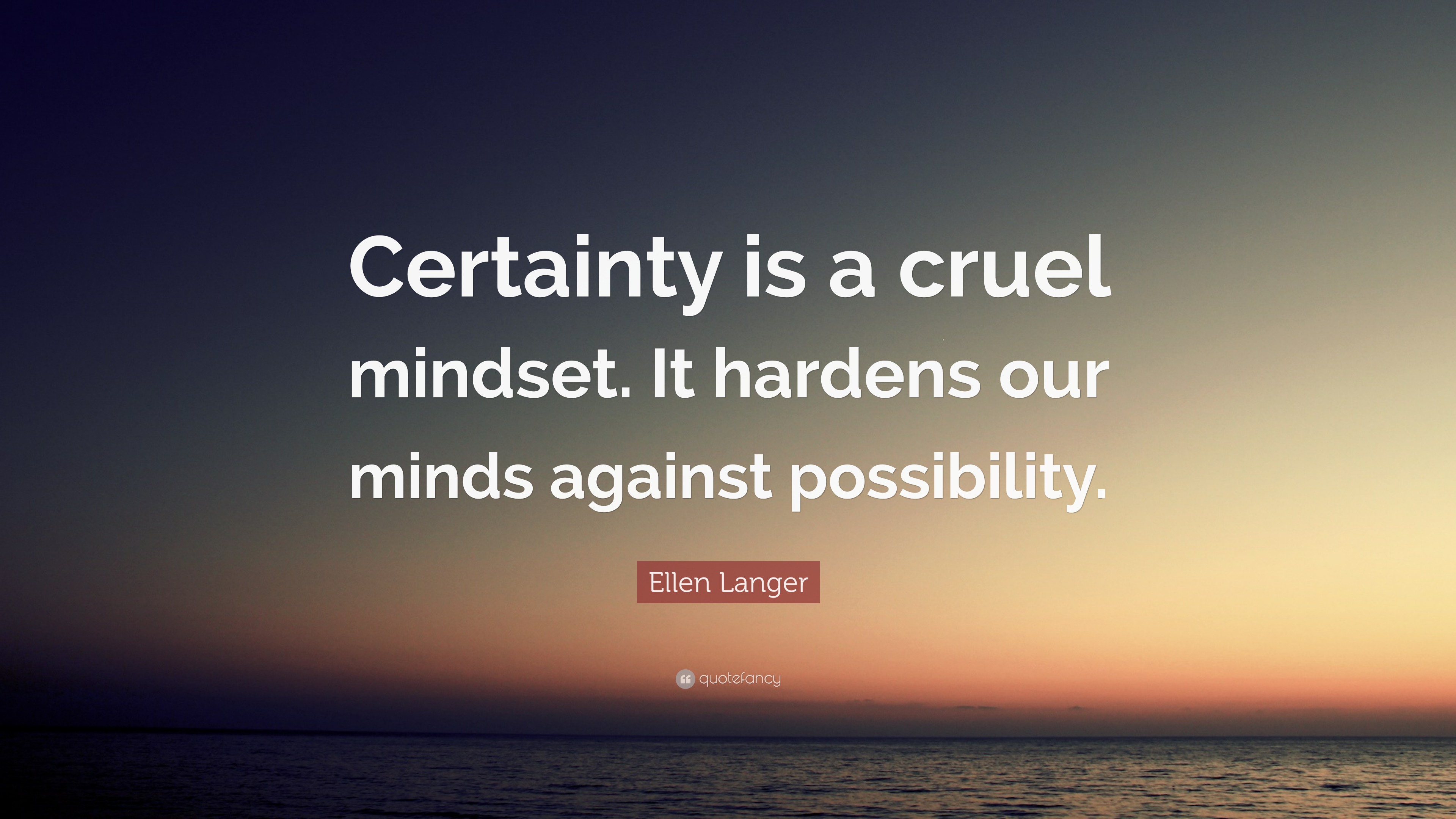 Ellen Langer Quote: “Certainty is a cruel mindset. It hardens our minds ...