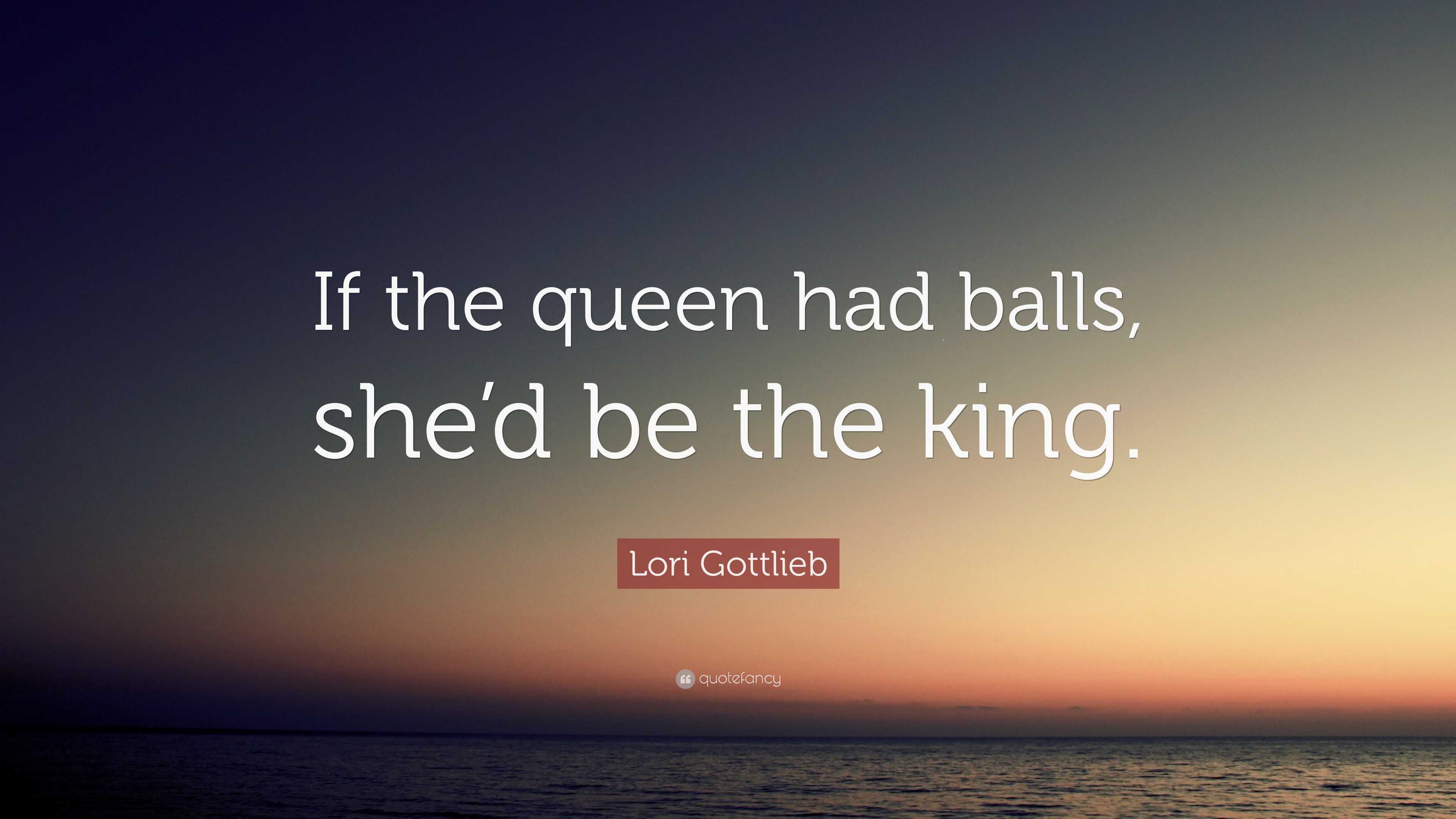 Lori Gottlieb Quote: “If the queen had balls, she’d be the king.”