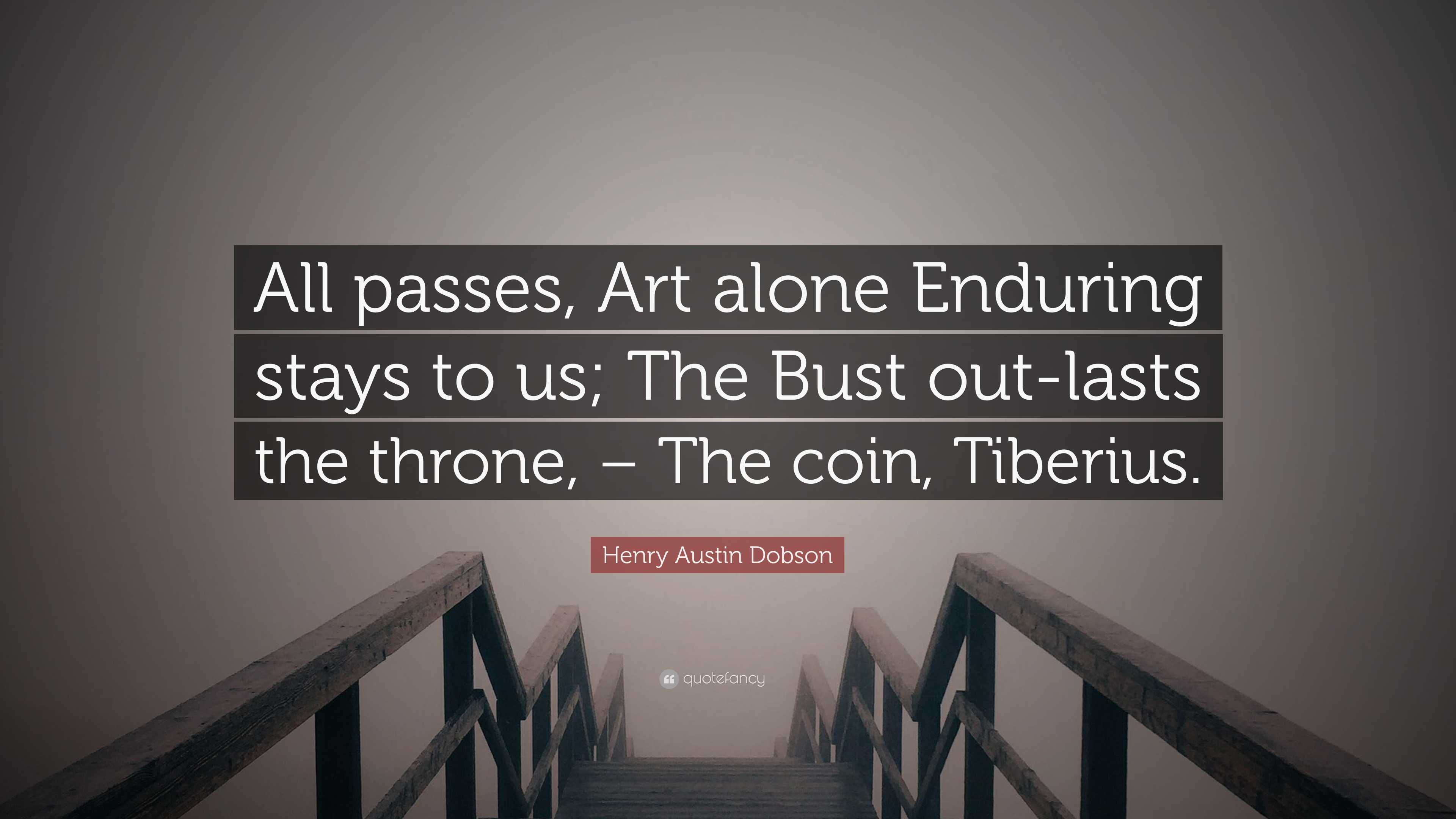 Henry Austin Dobson Quote: “All passes, Art alone Enduring stays to us ...