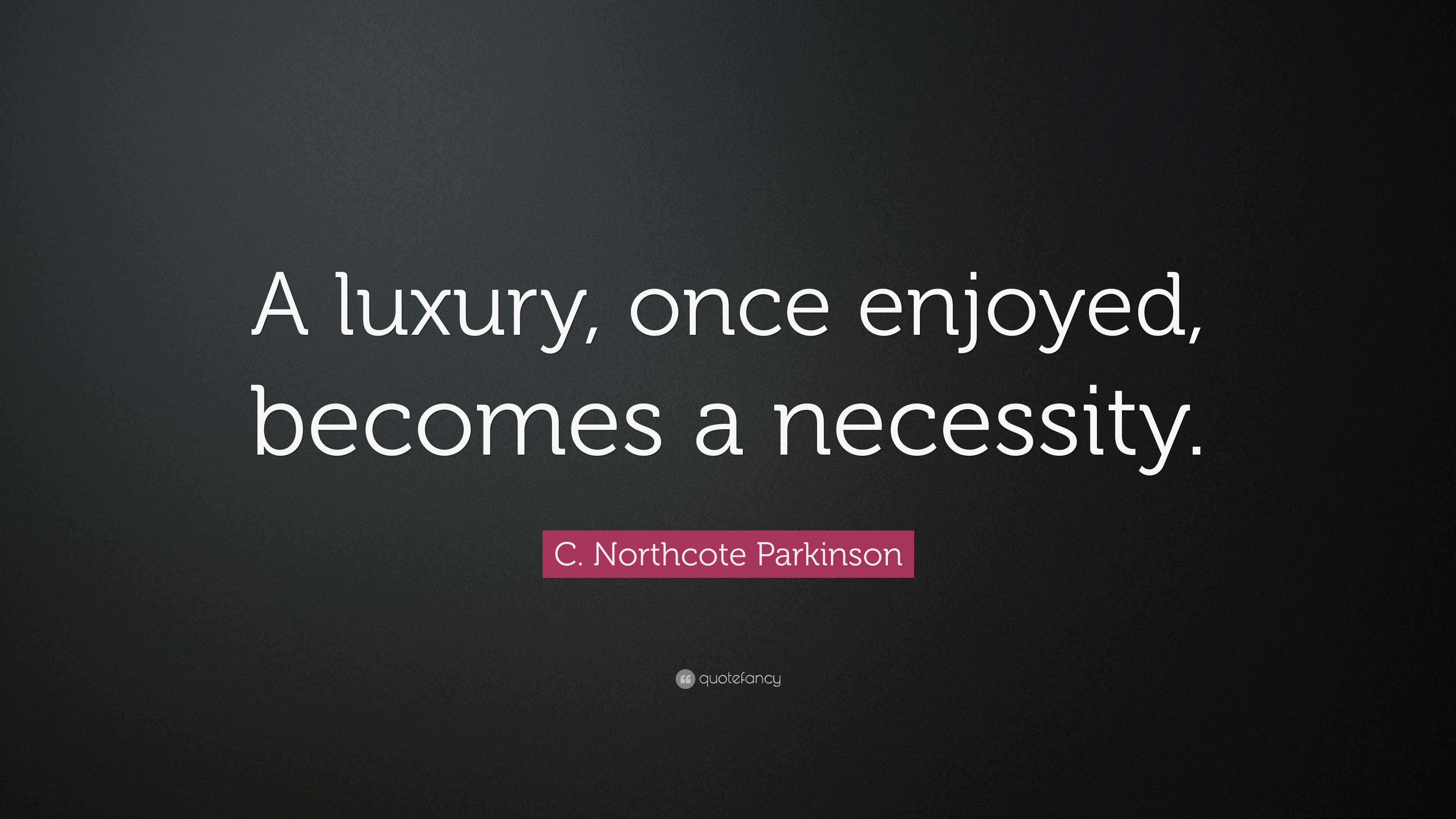 C. Northcote Parkinson Quote: “A luxury, once enjoyed, becomes a