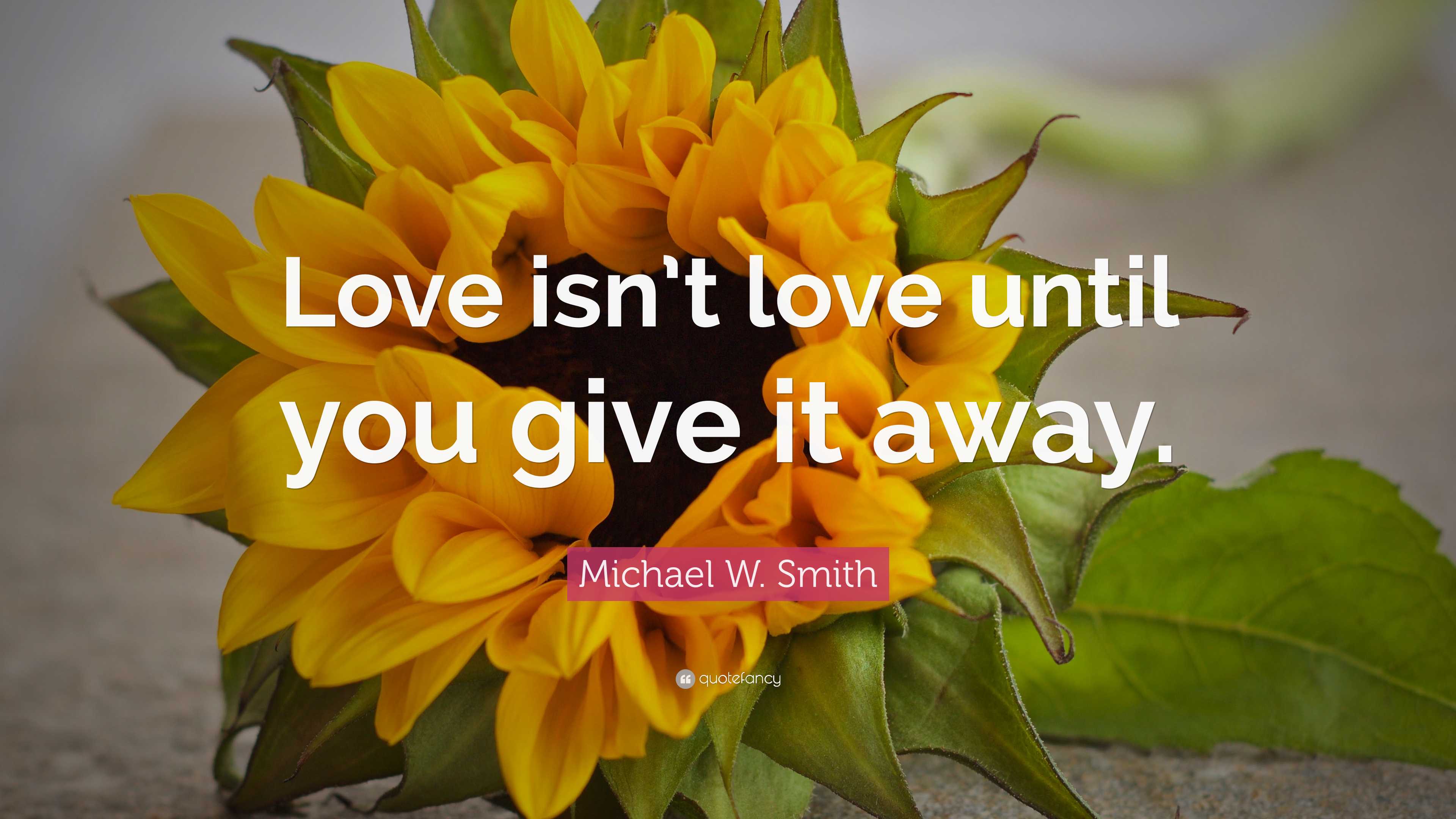 Michael W. Smith Quote: “Love isn’t love until you give it away.”