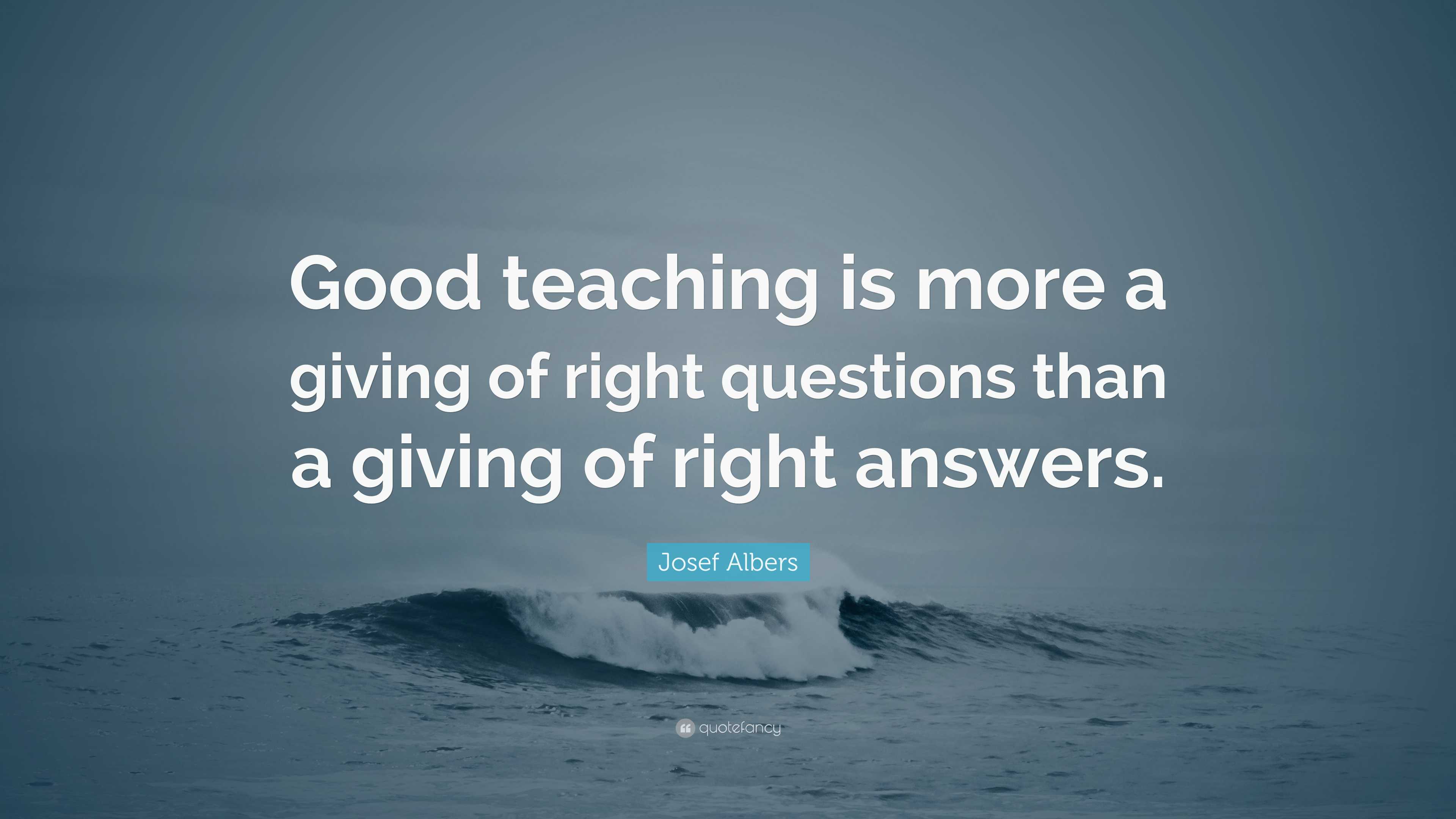 Josef Albers Quote: “Good teaching is more a giving of right questions ...