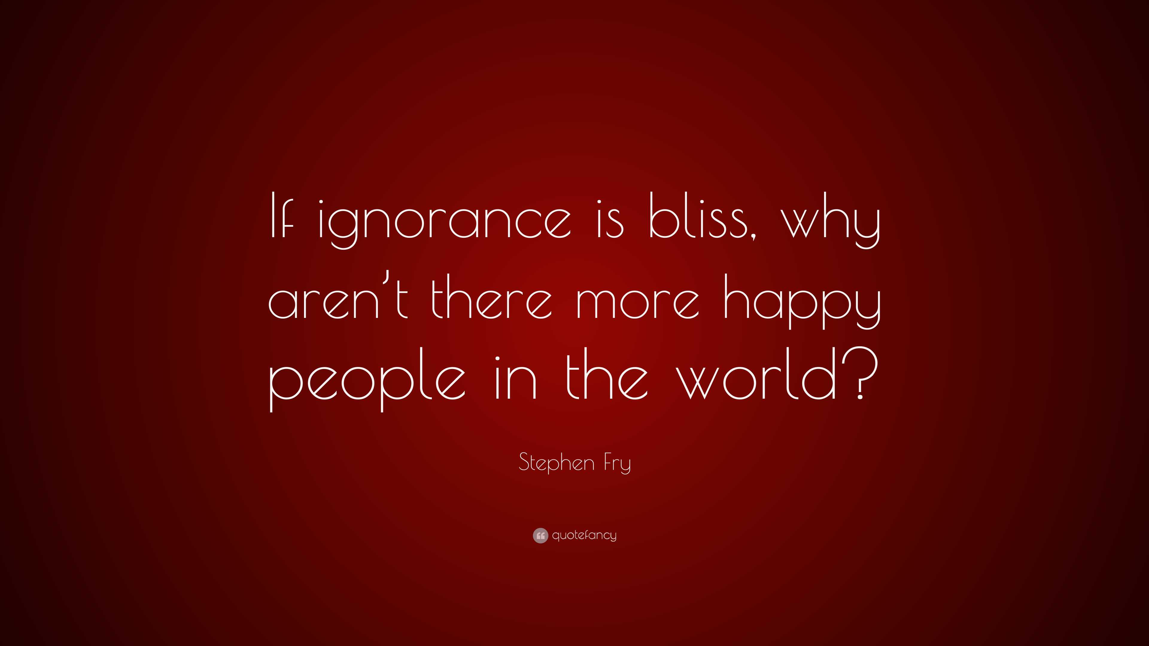 Stephen Fry Quote: “If ignorance is bliss, why aren’t there more happy ...