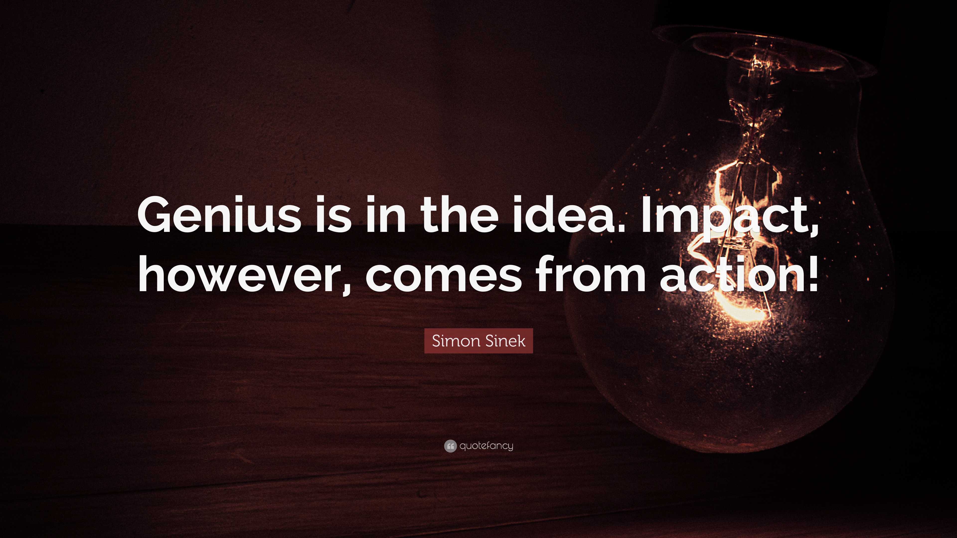 Simon Sinek Quote: “Genius is in the idea. Impact, however, comes from ...