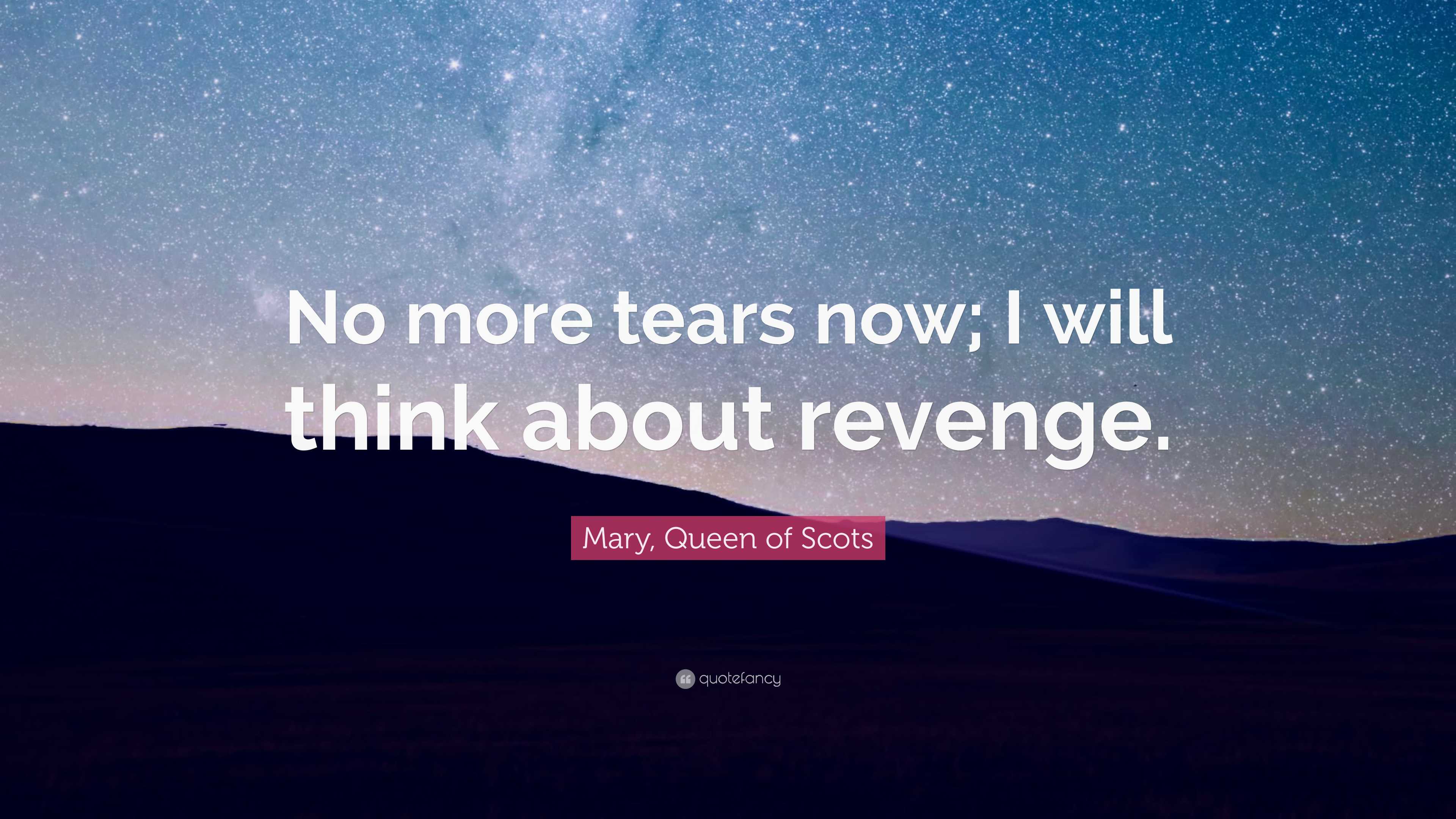 Queen Scots will now; I Quote: “No more of think Mary, tears about