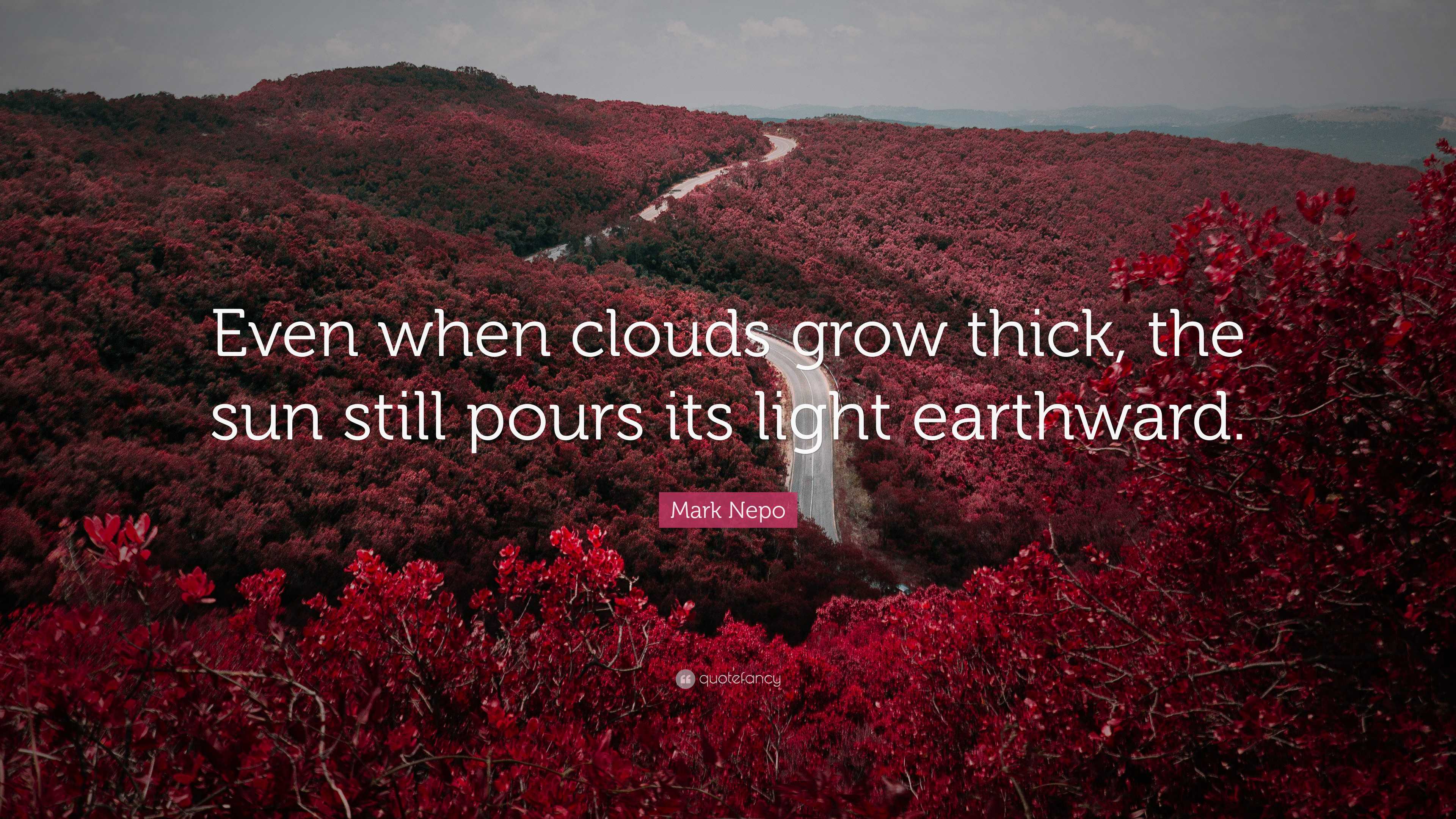 Mark Nepo Quote: “Even when clouds grow thick, the sun still pours its ...