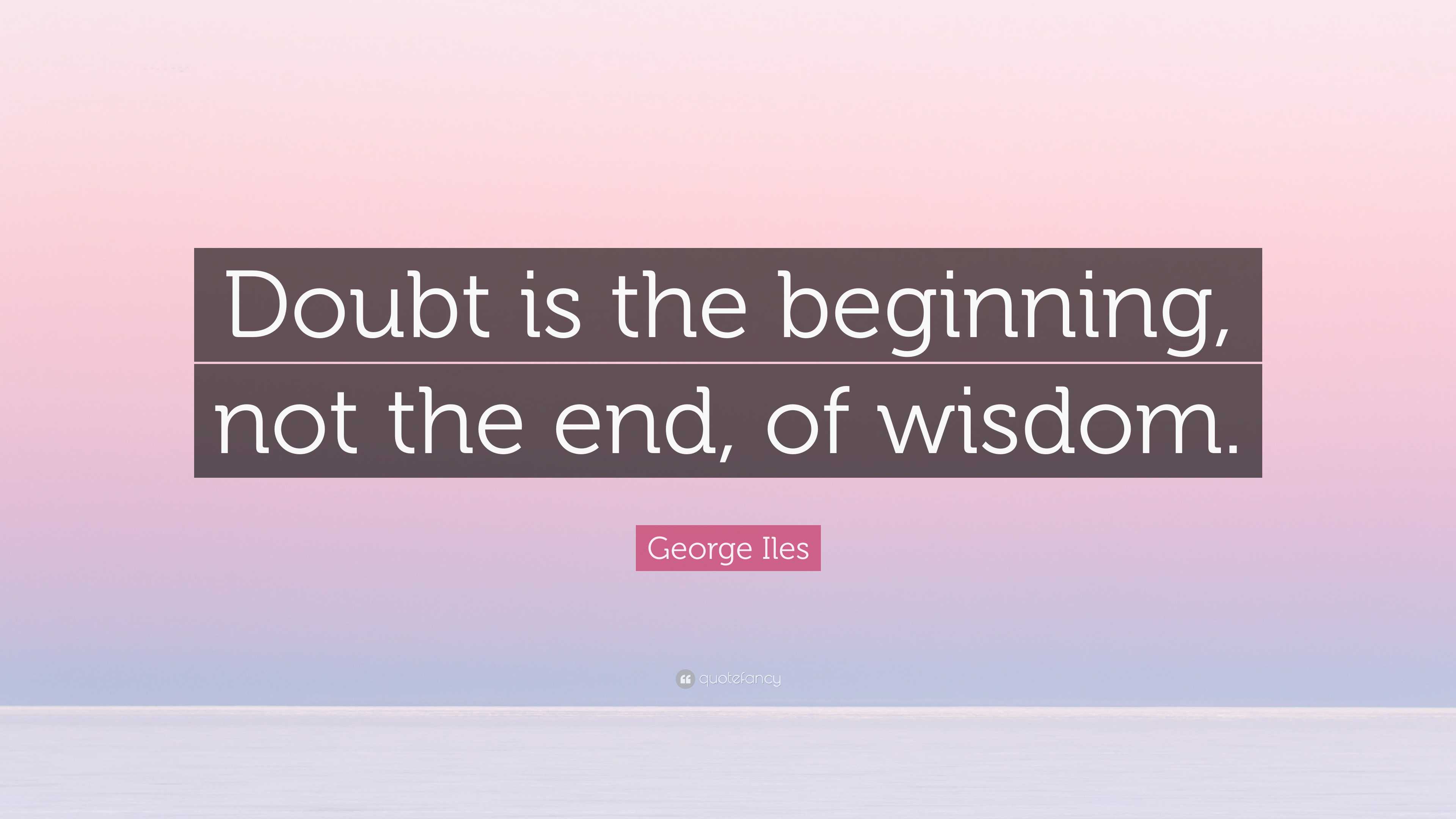 George Iles Quote: “Doubt is the beginning, not the end, of wisdom.”