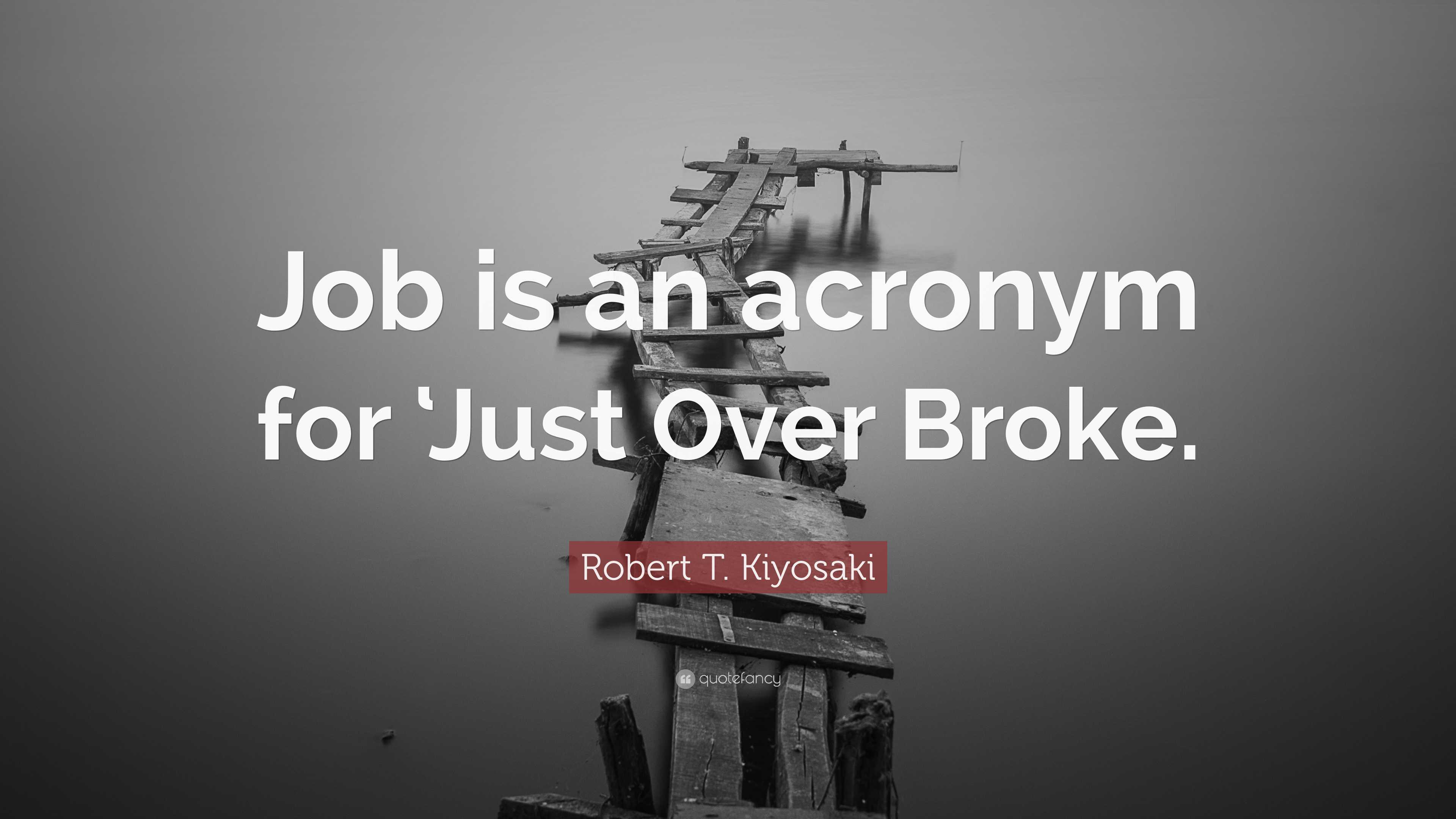 Robert T. Kiyosaki Quote: “Job Is An Acronym For ‘Just Over Broke.”