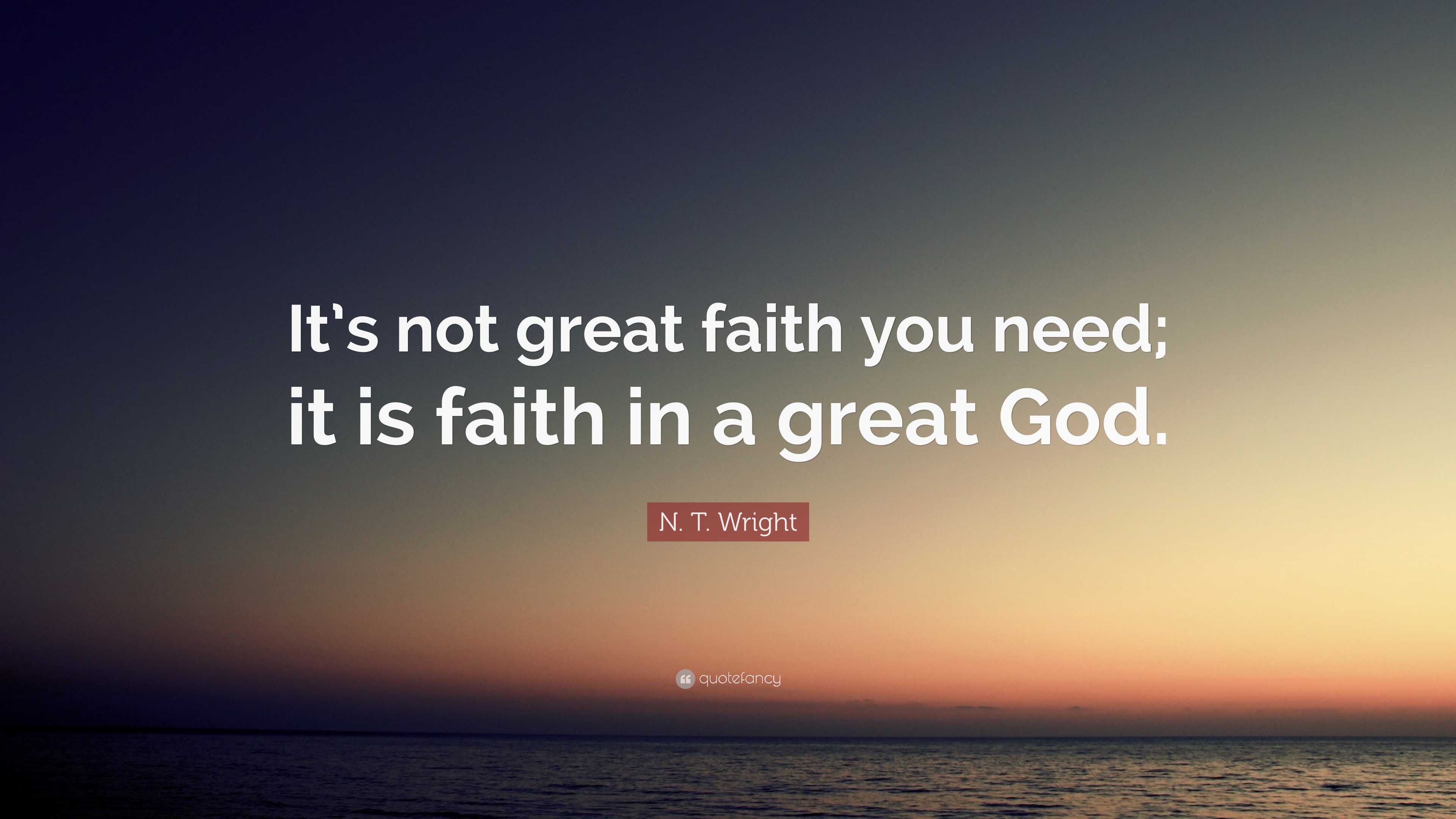 N. T. Wright Quote: “It’s not great faith you need; it is faith in a ...