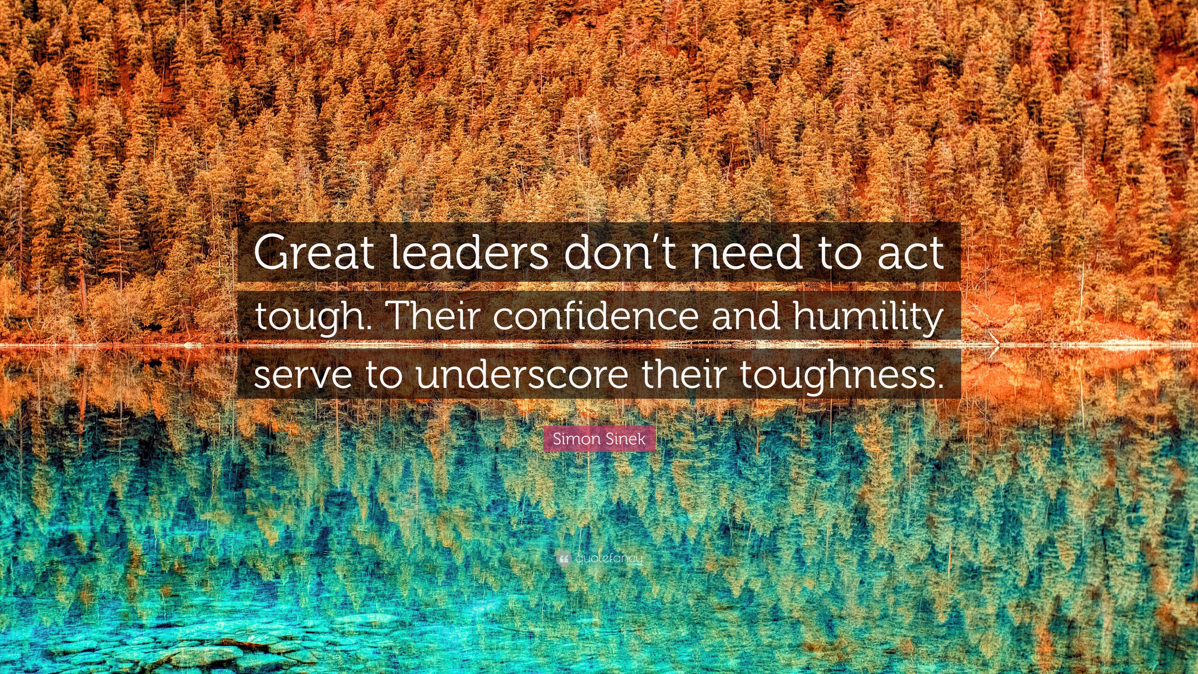 Simon Sinek Quote: “Great Leaders Don’t Need To Act Tough. Their ...