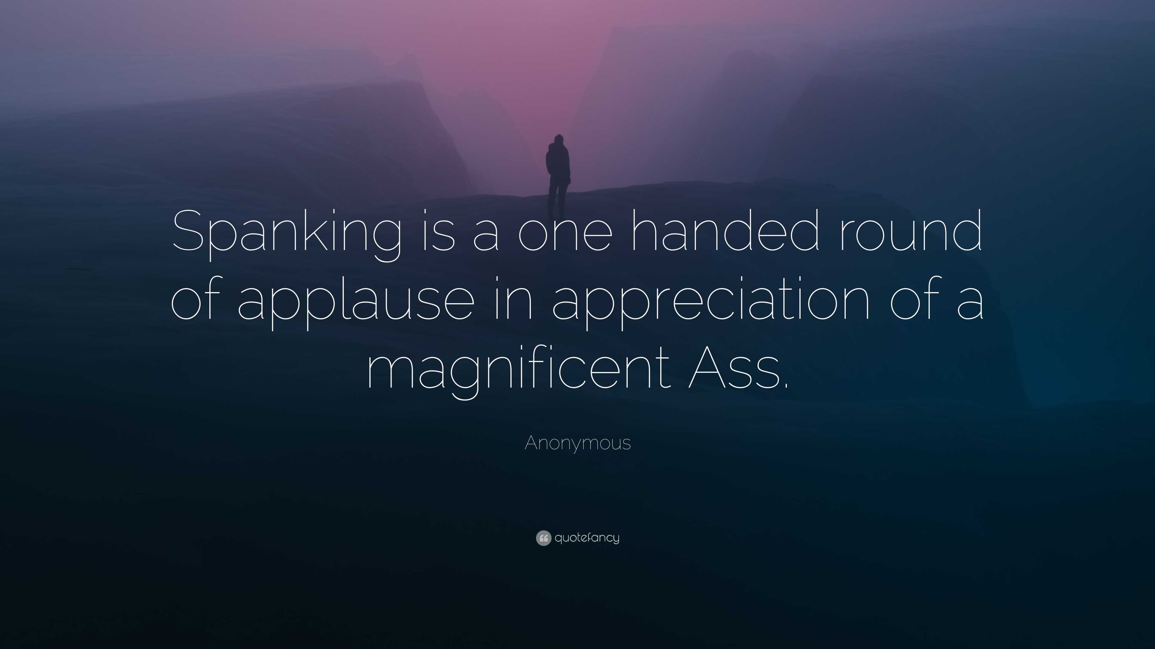 Anonymous Quote: “Spanking is a one handed round of applause in  appreciation of a magnificent Ass.”