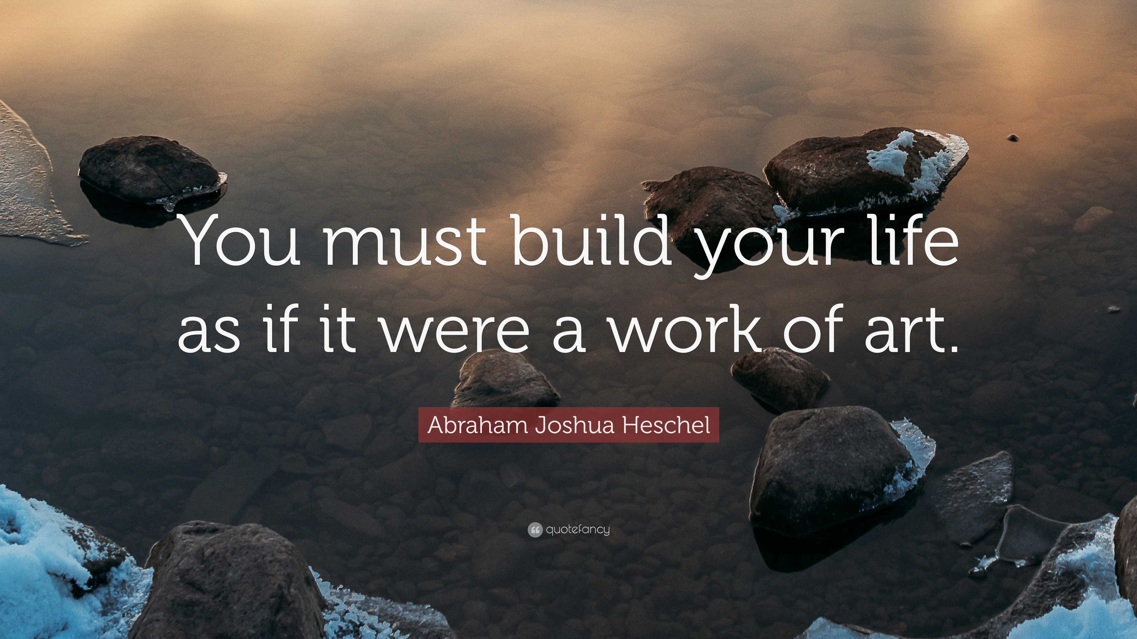 Abraham Joshua Heschel Quote: “You must build your life as if it were a ...