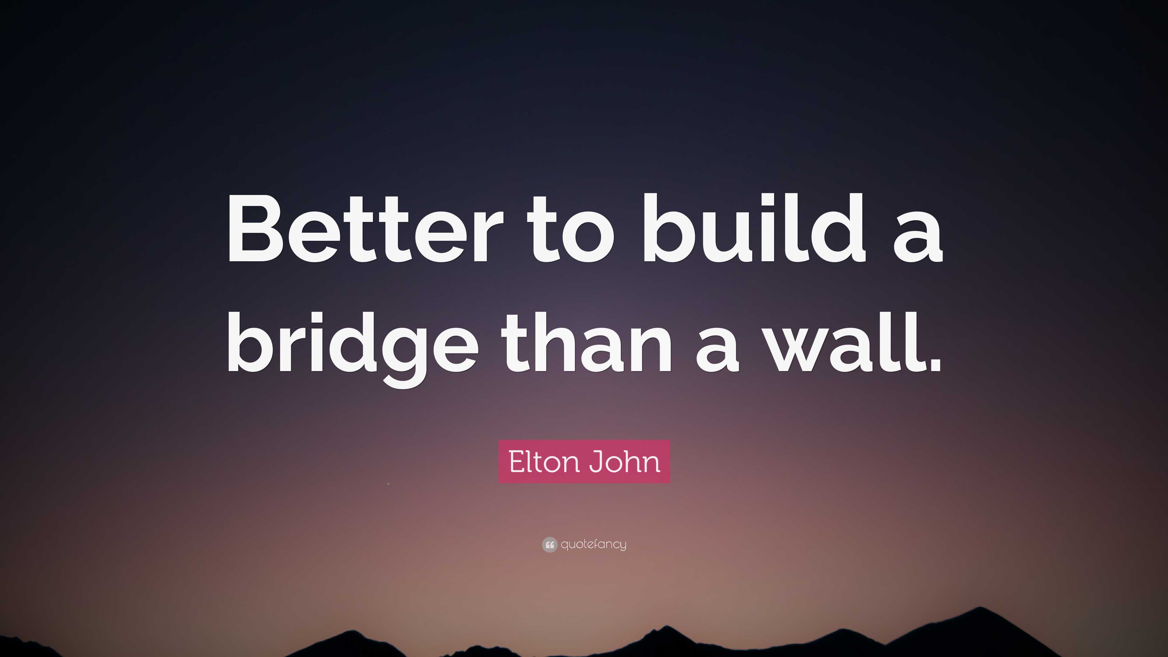 Elton John Quote: “Better to build a bridge than a wall.”