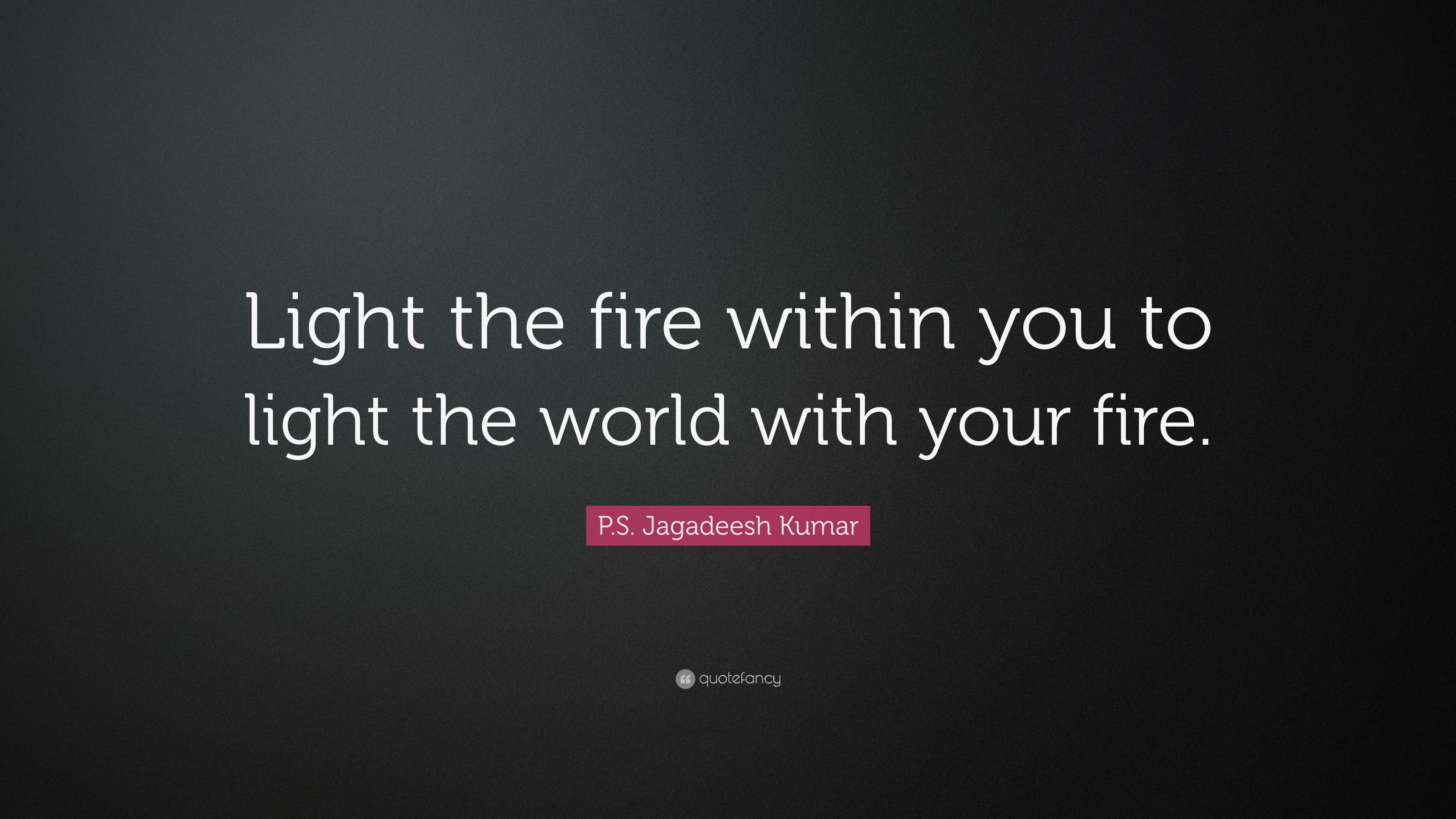 P.S. Jagadeesh Kumar Quote: “Light the fire within you to light the ...